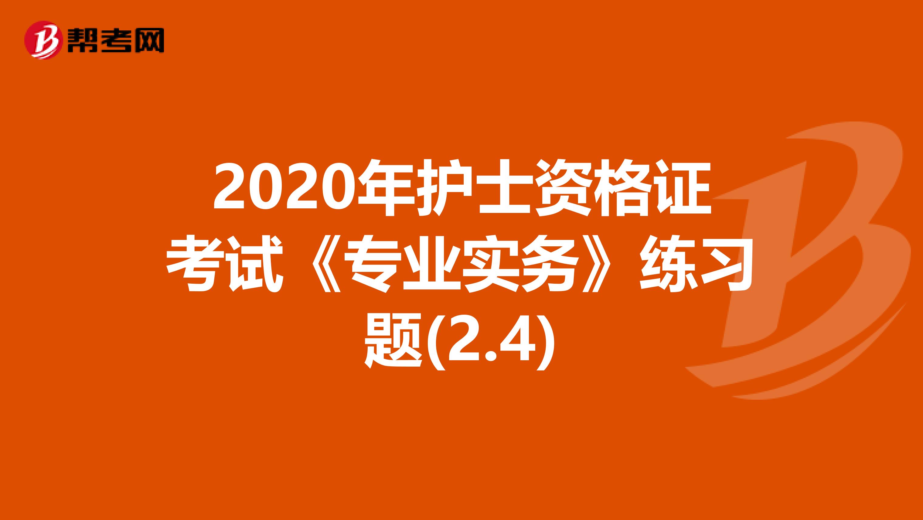 2020年护士资格证考试《专业实务》练习题(2.4)