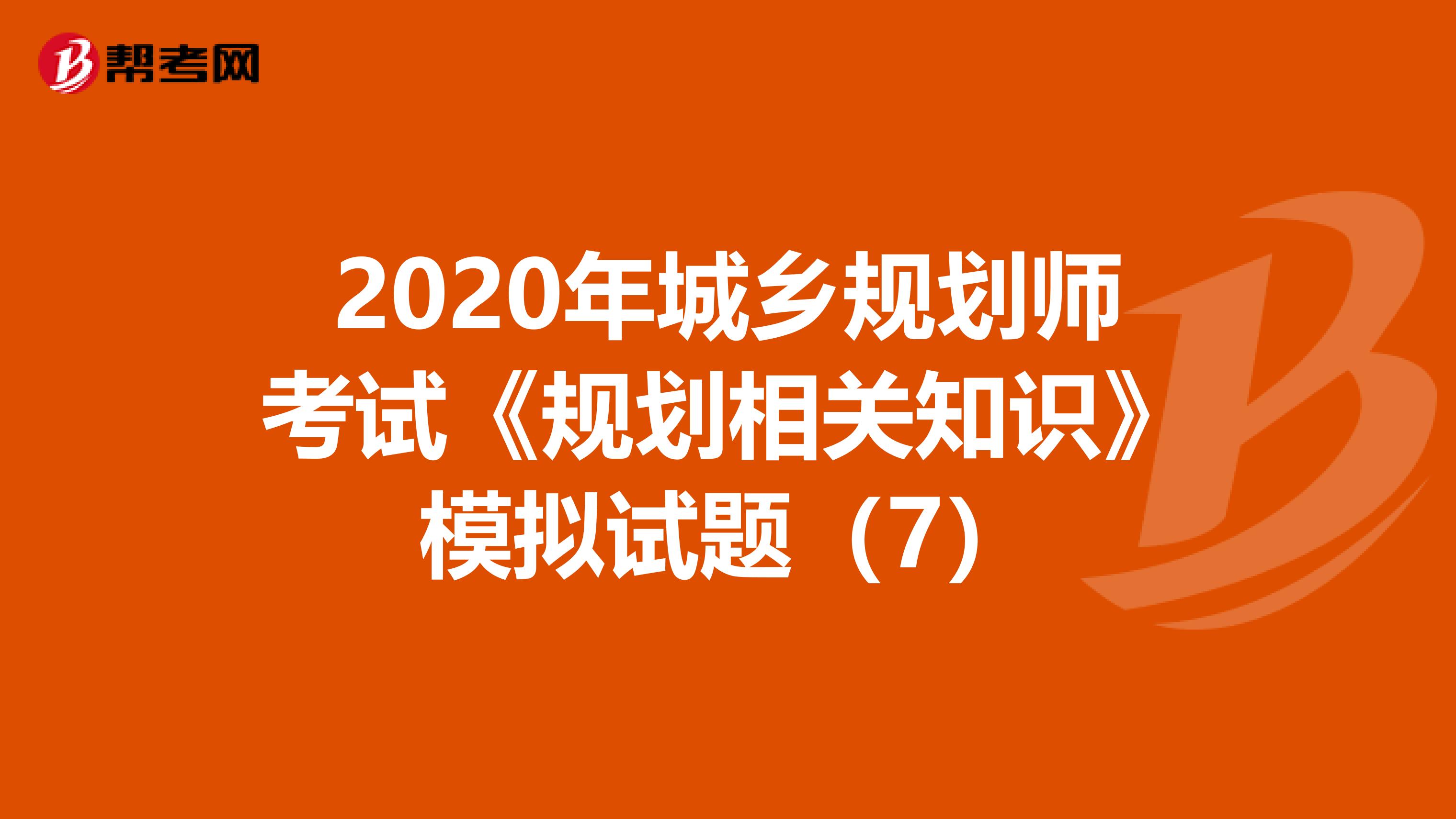 2020年城乡规划师考试《规划相关知识》模拟试题（7）
