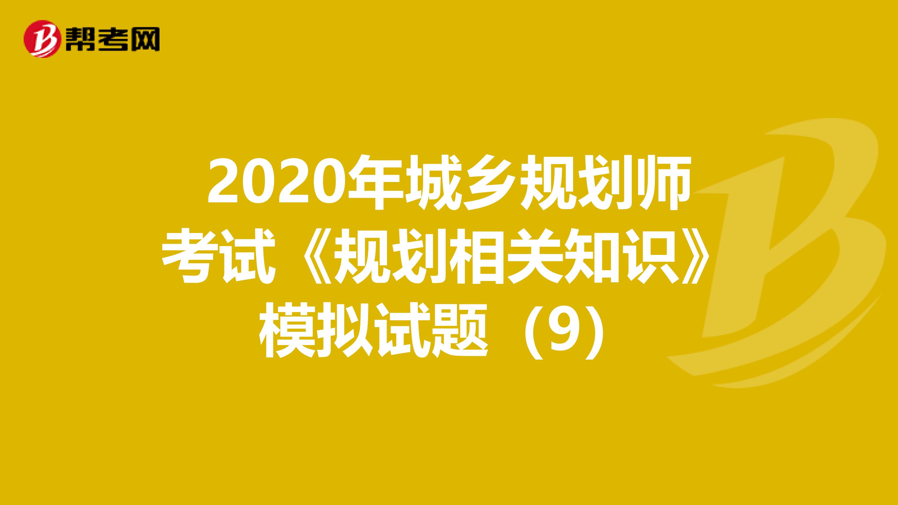 2020年城乡规划师考试《规划相关知识》模拟试题（9）