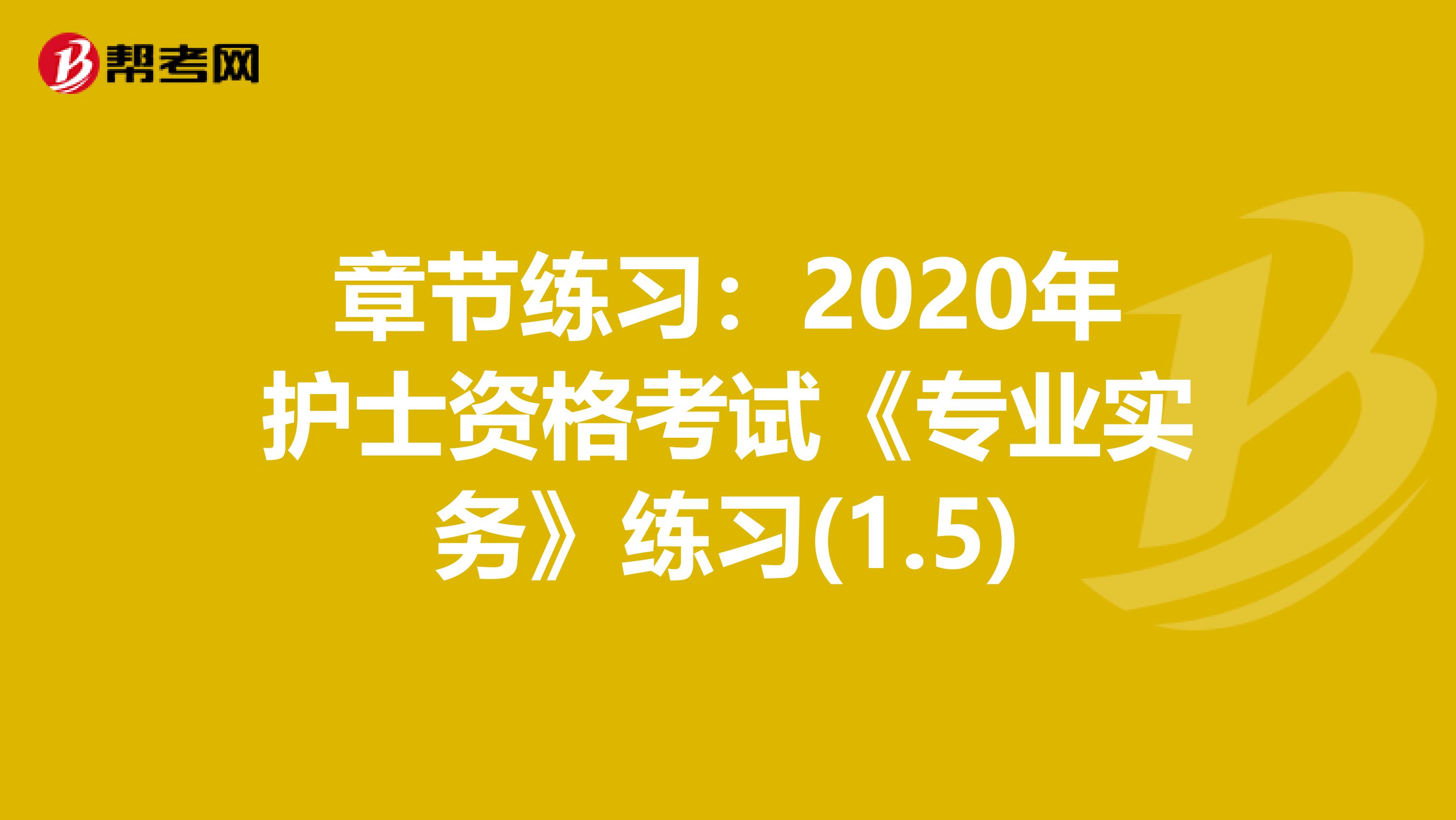 章节练习：2020年护士资格考试《专业实务》练习(1.5)