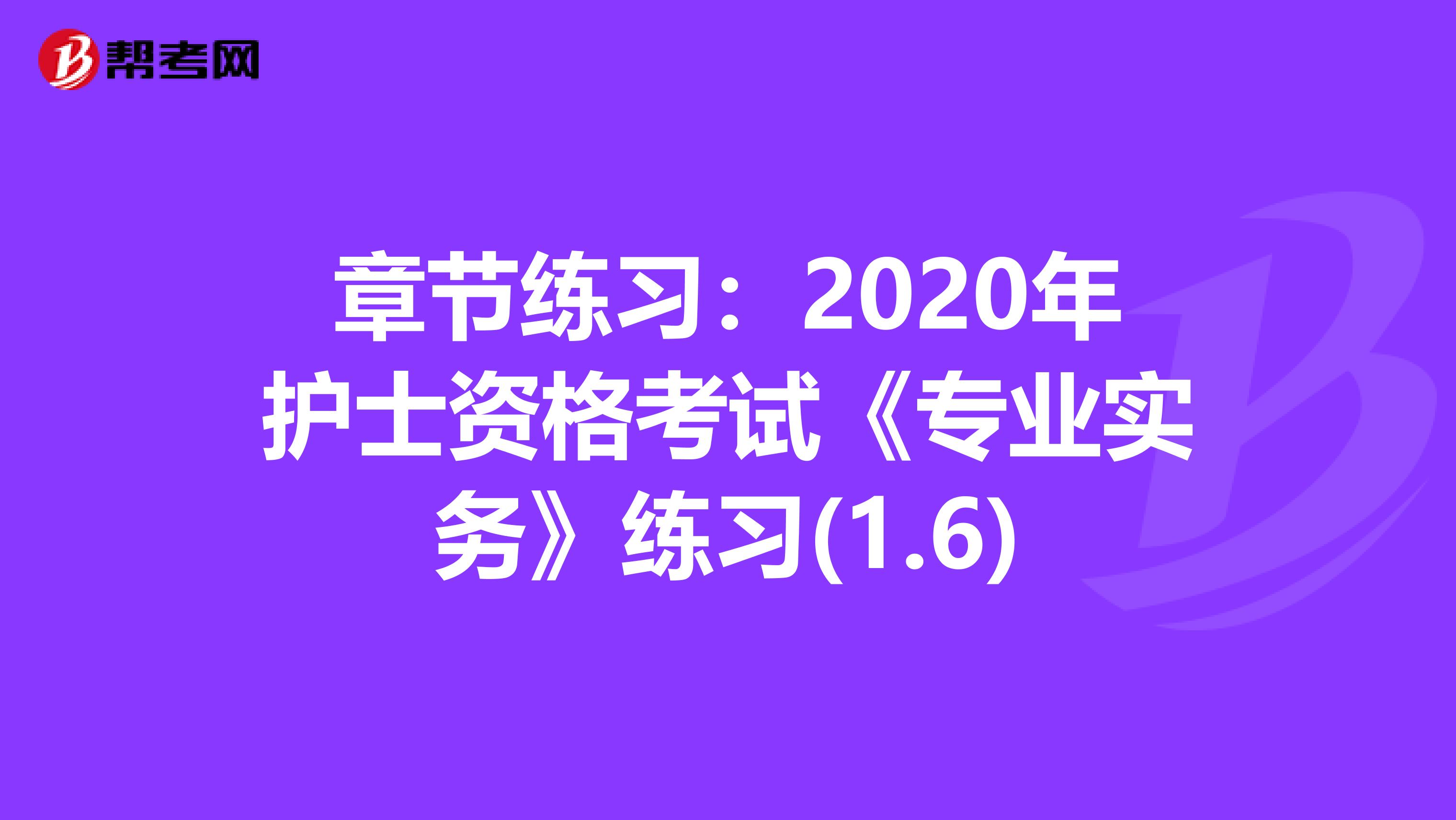 章节练习：2020年护士资格考试《专业实务》练习(1.6)