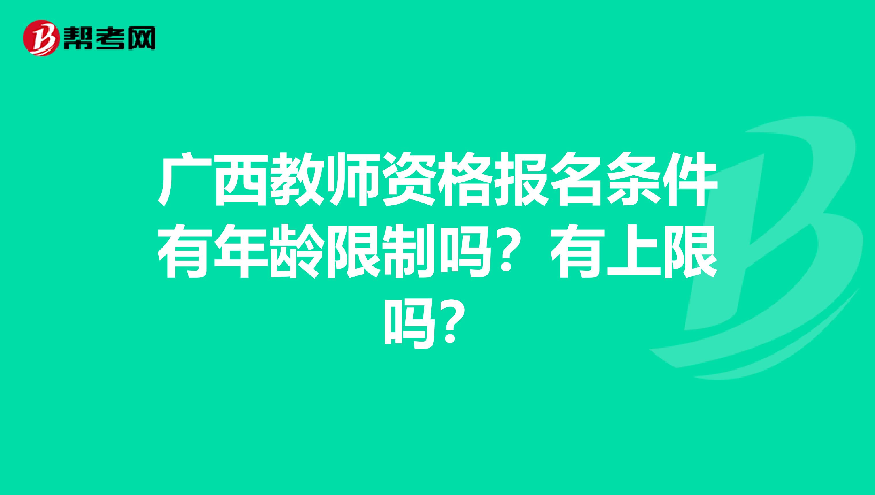 广西教师资格报名条件有年龄限制吗？有上限吗？