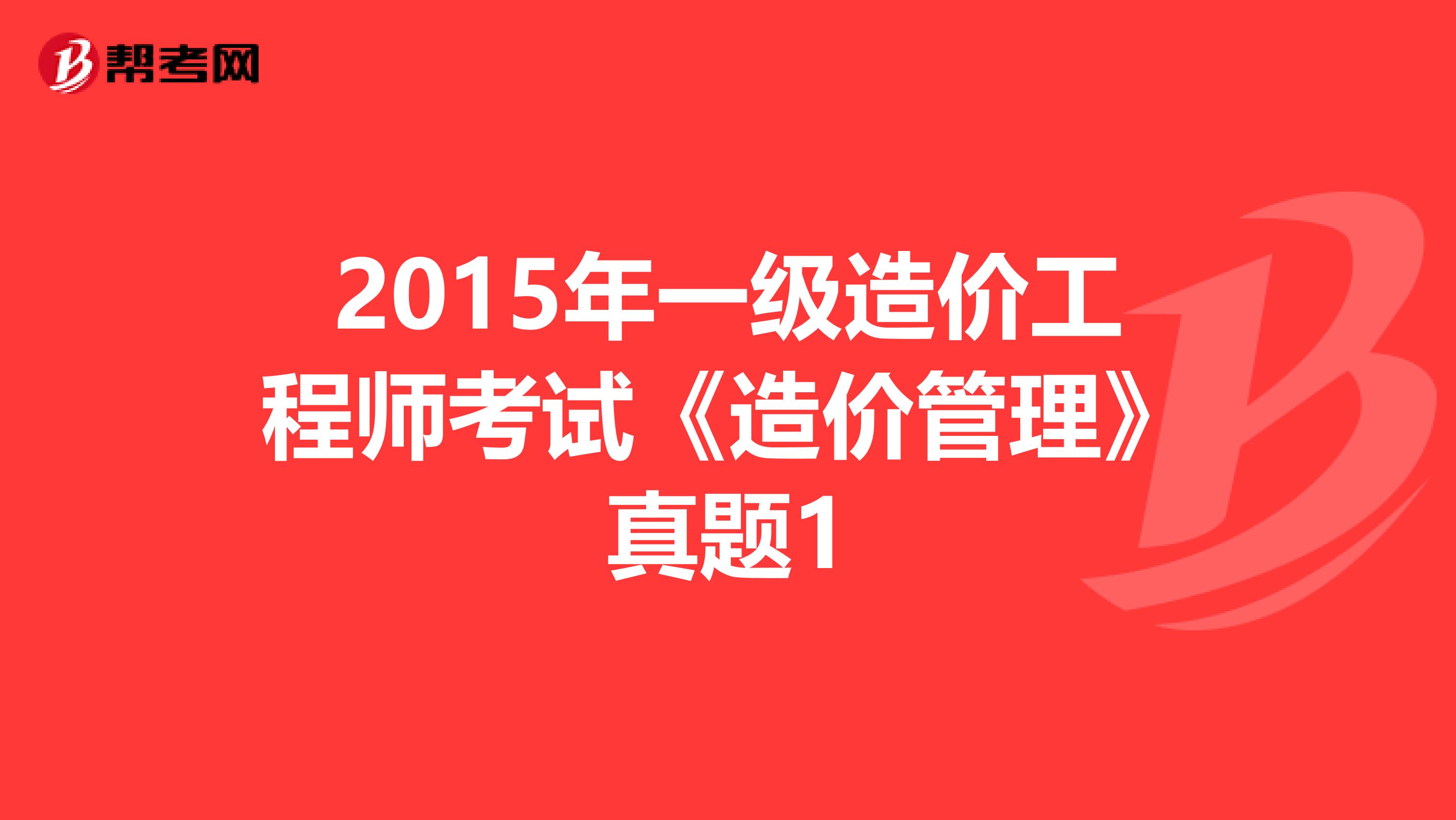 2015年一级造价工程师考试《造价管理》真题1