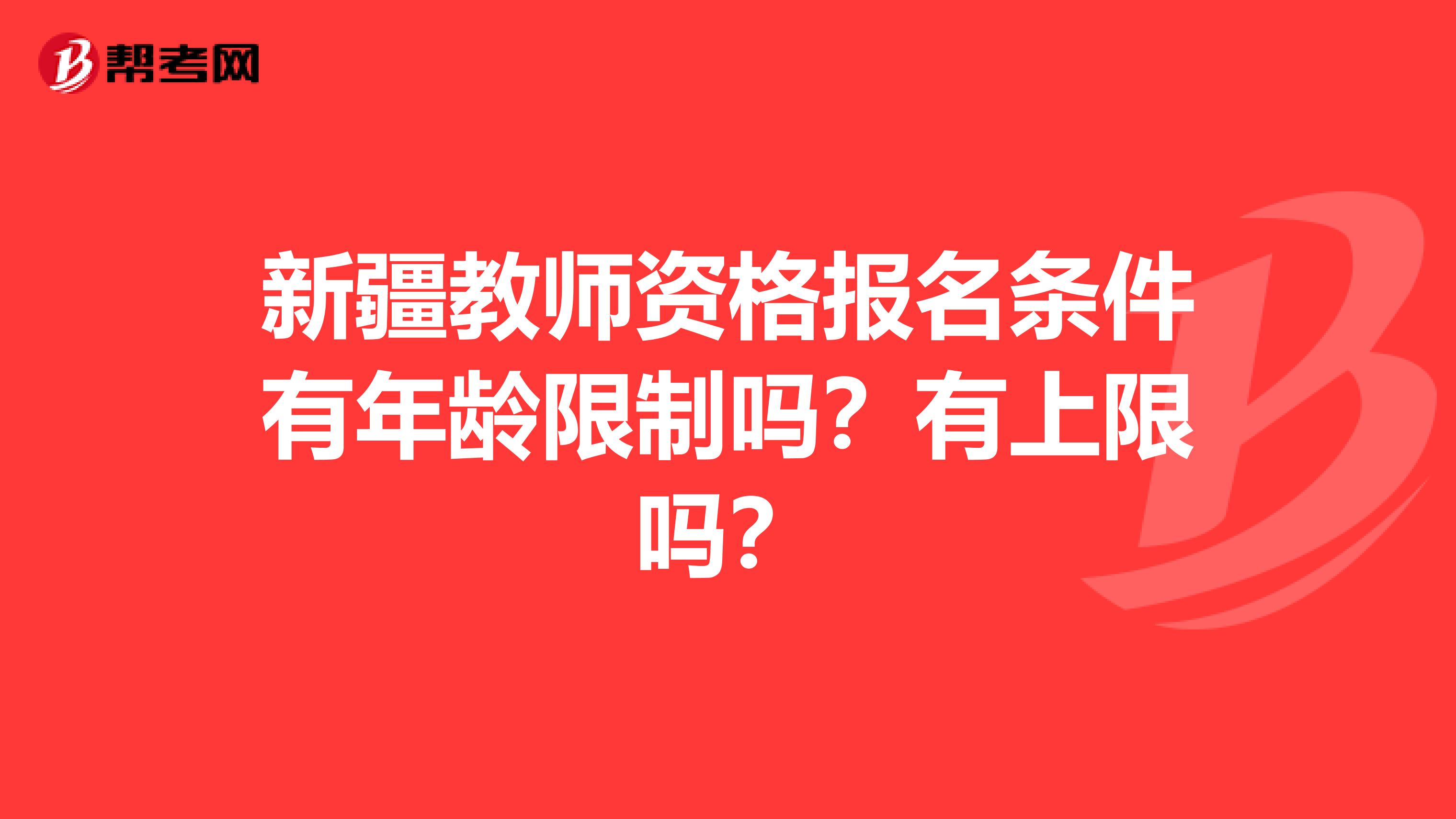 新疆教师资格报名条件有年龄限制吗？有上限吗？