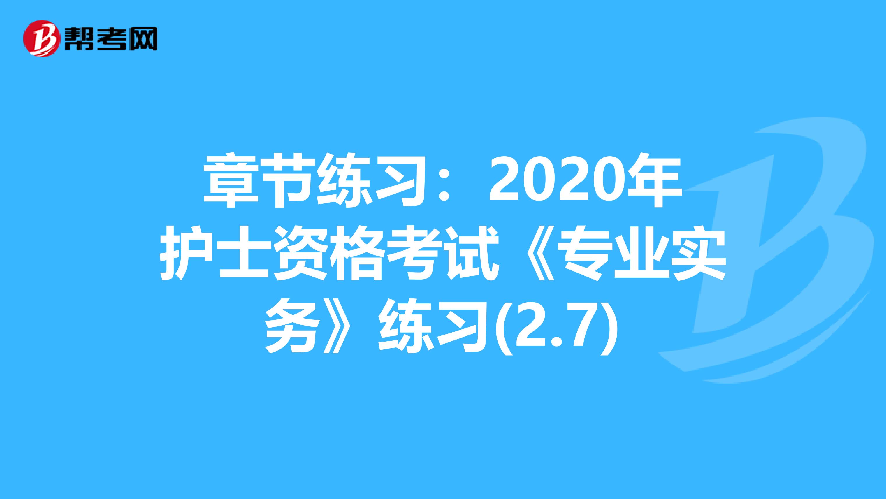 章节练习：2020年护士资格考试《专业实务》练习(2.7)