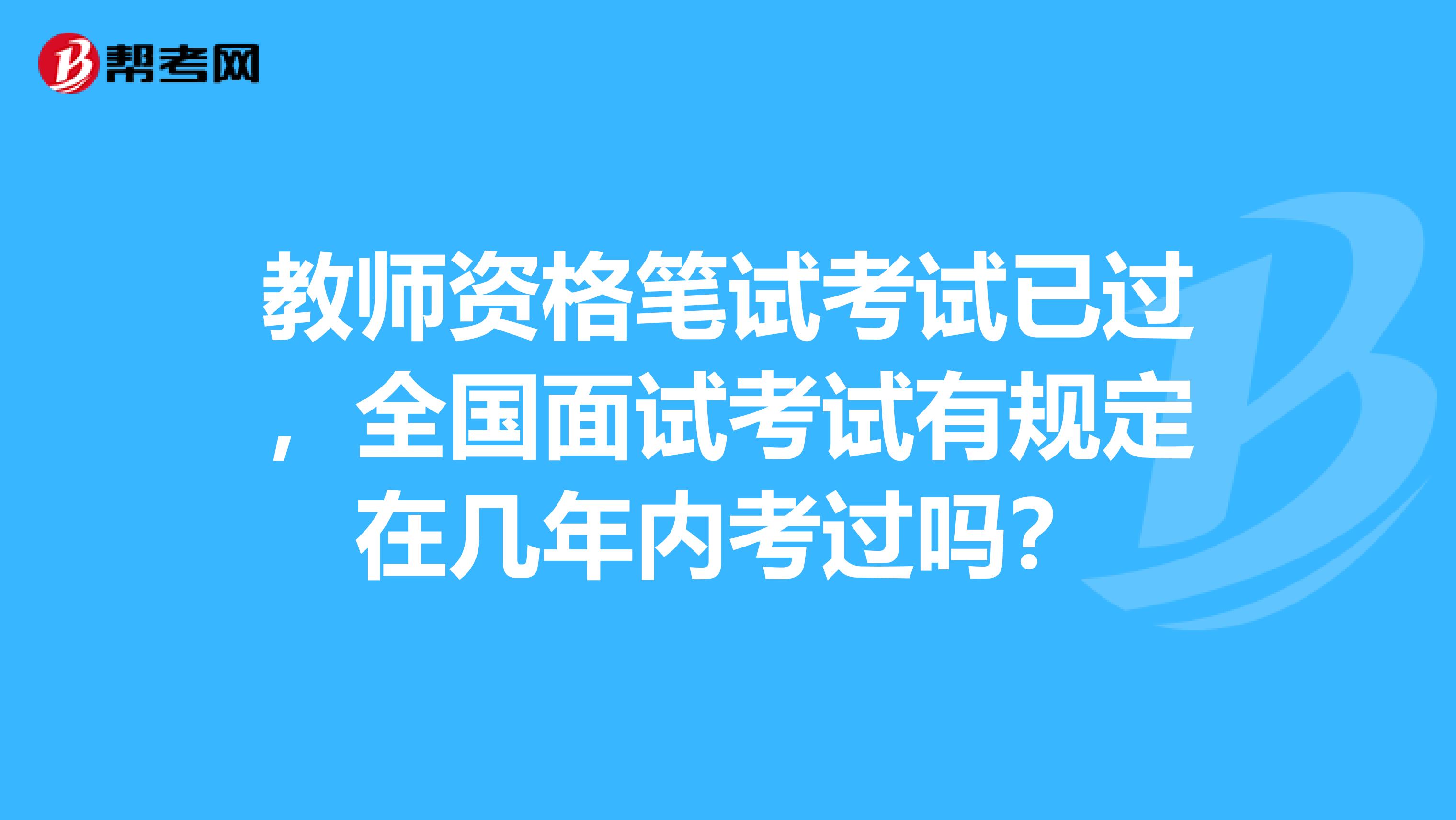 教师资格笔试考试已过，全国面试考试有规定在几年内考过吗？