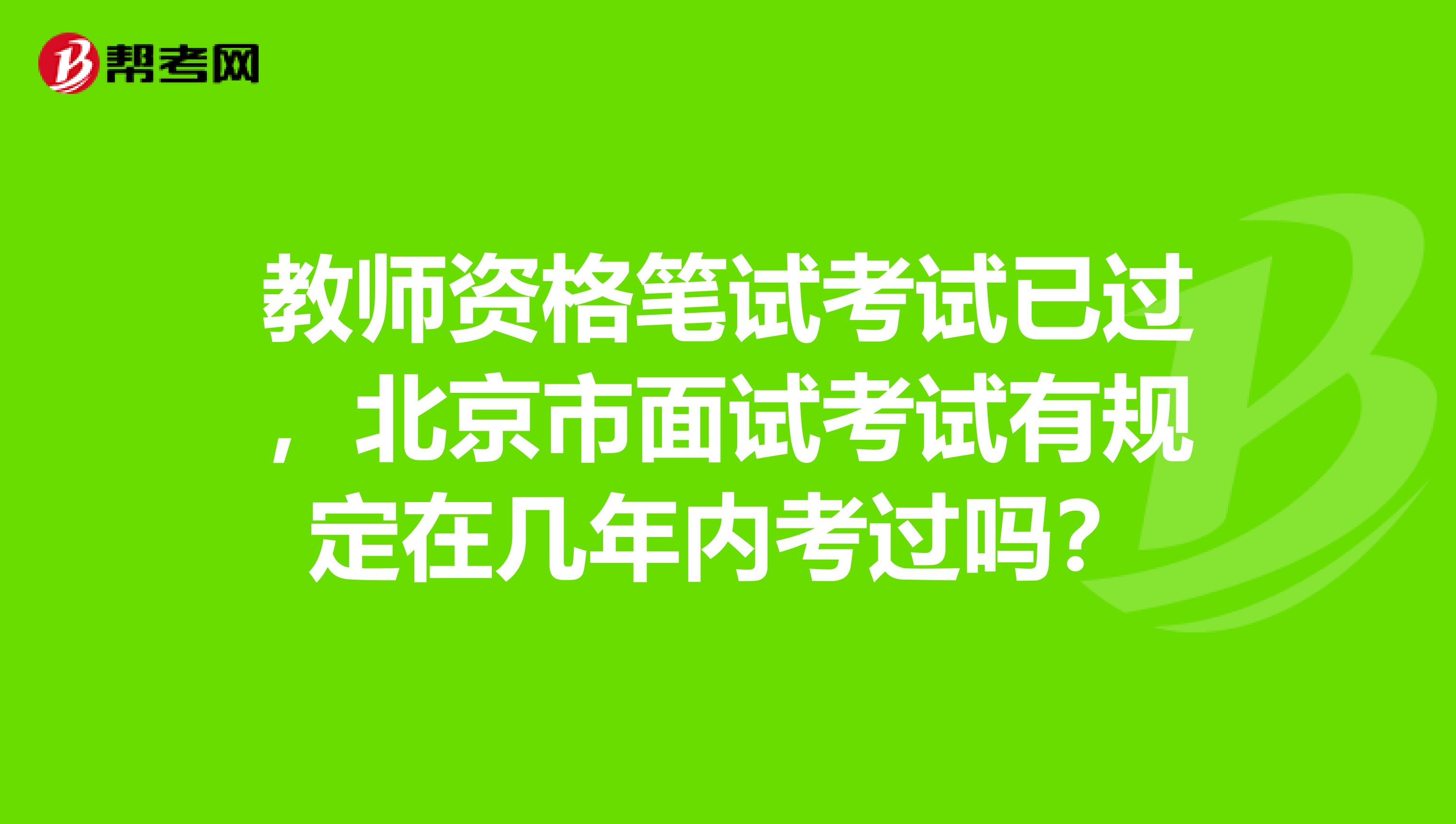 教师资格笔试考试已过，北京市面试考试有规定在几年内考过吗？