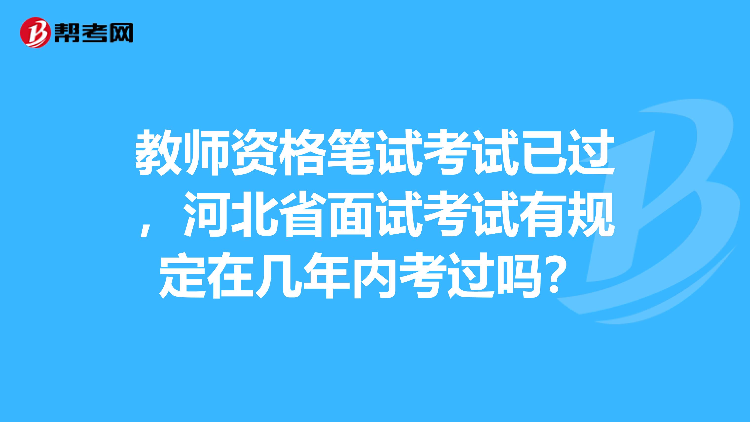 教师资格笔试考试已过，河北省面试考试有规定在几年内考过吗？