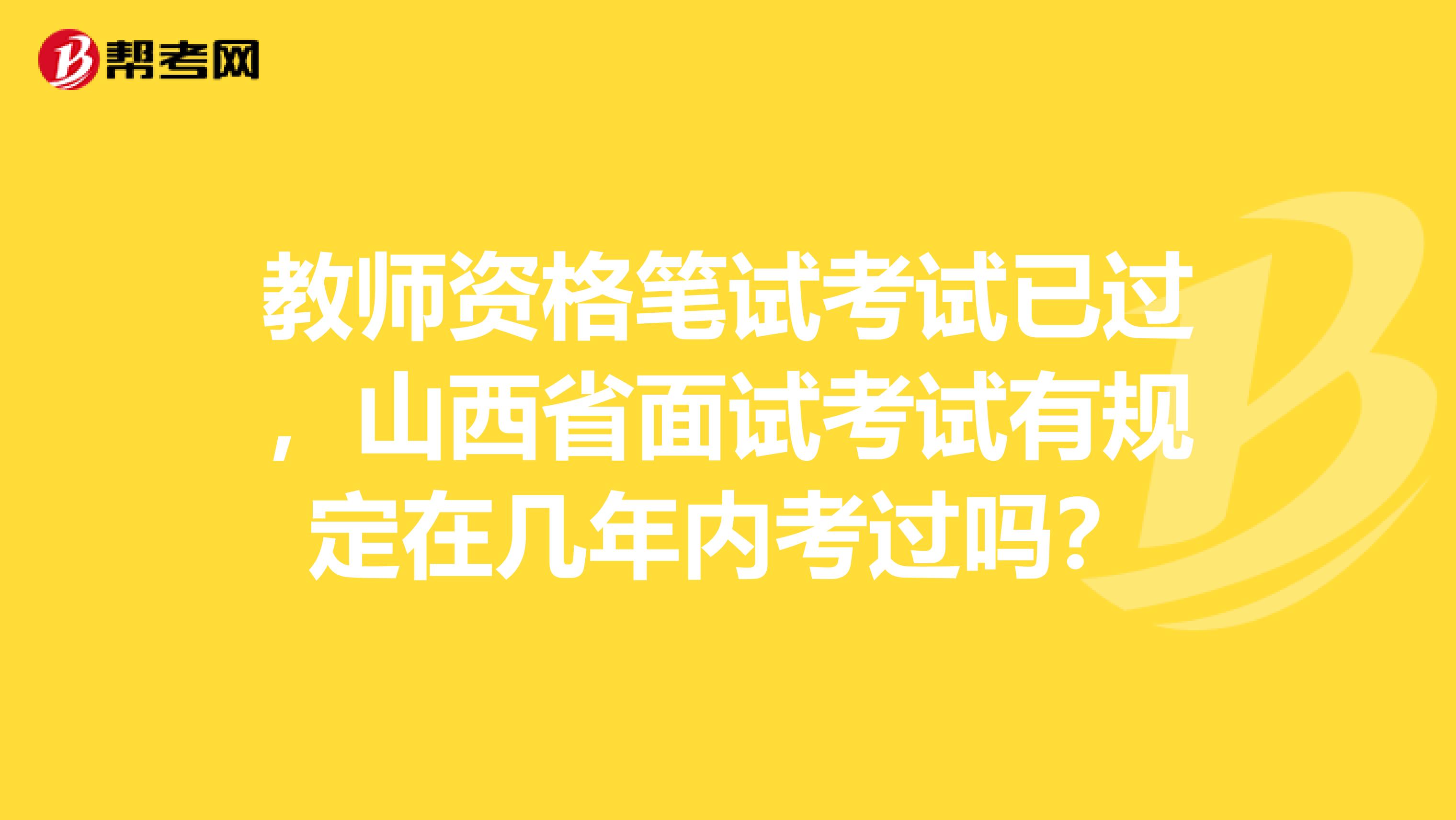 教师资格笔试考试已过，山西省面试考试有规定在几年内考过吗？