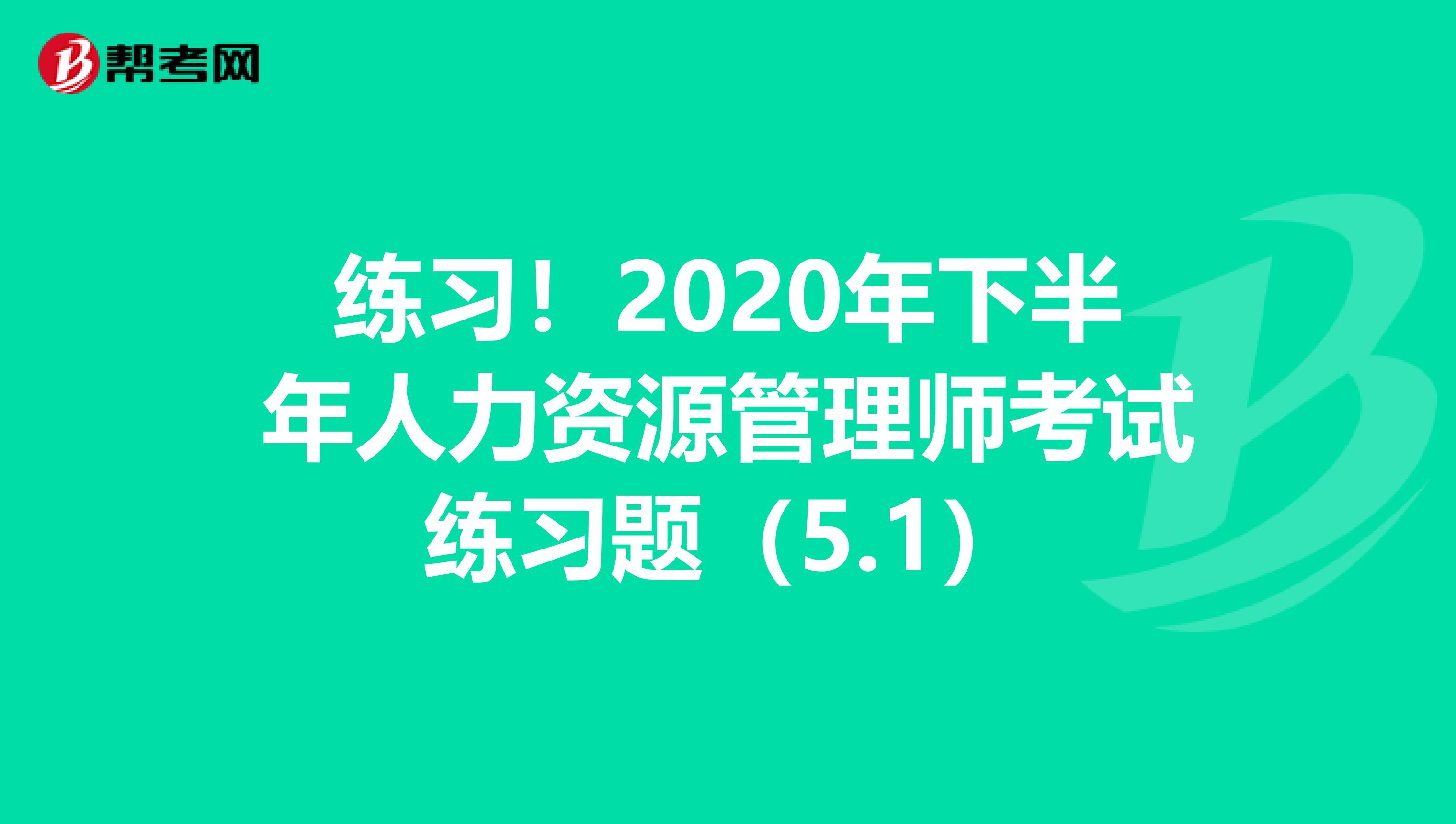 练习！2020年下半年人力资源管理师考试练习题（5.1）