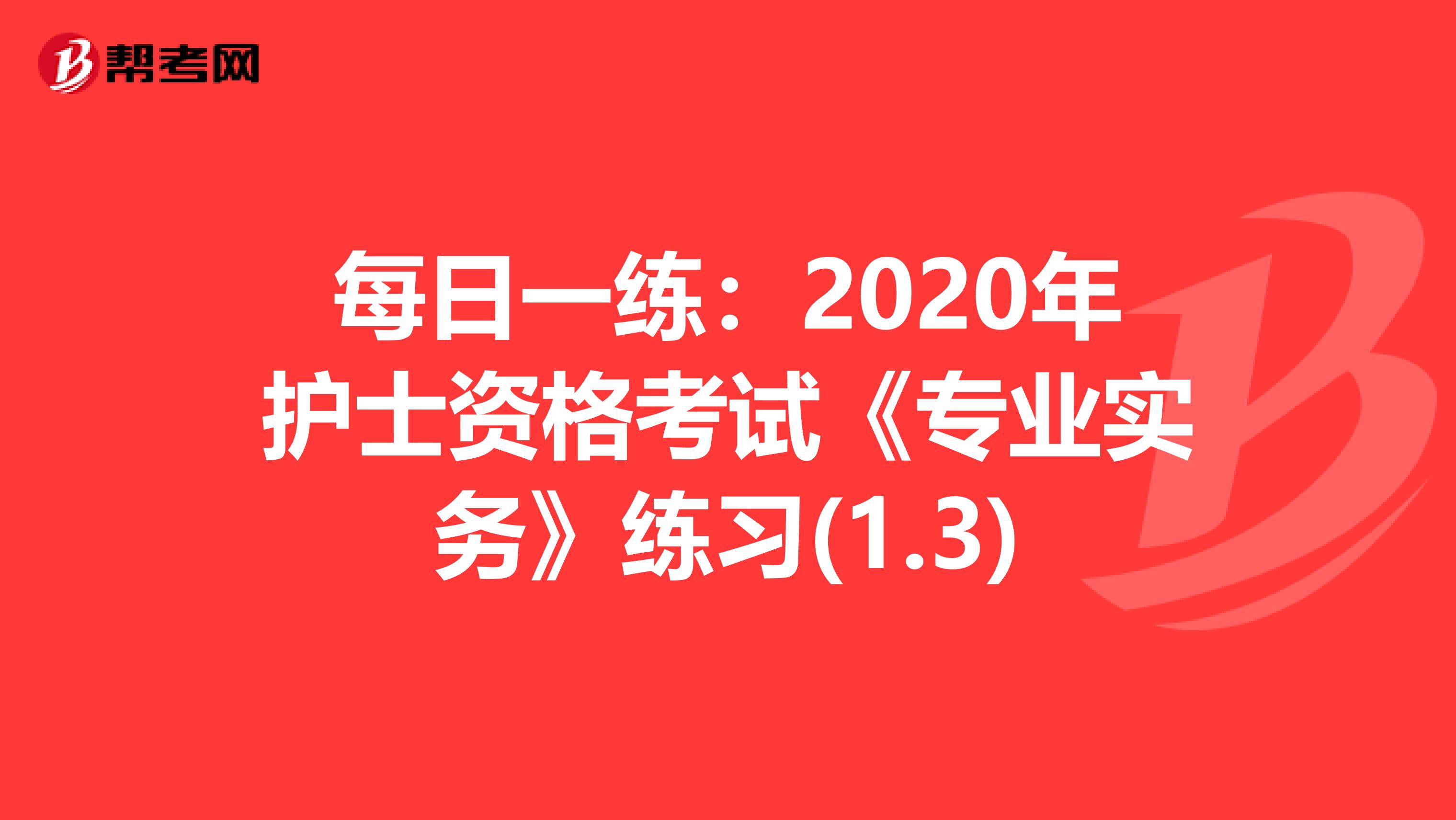 每日一练：2020年护士资格考试《专业实务》练习(1.3)