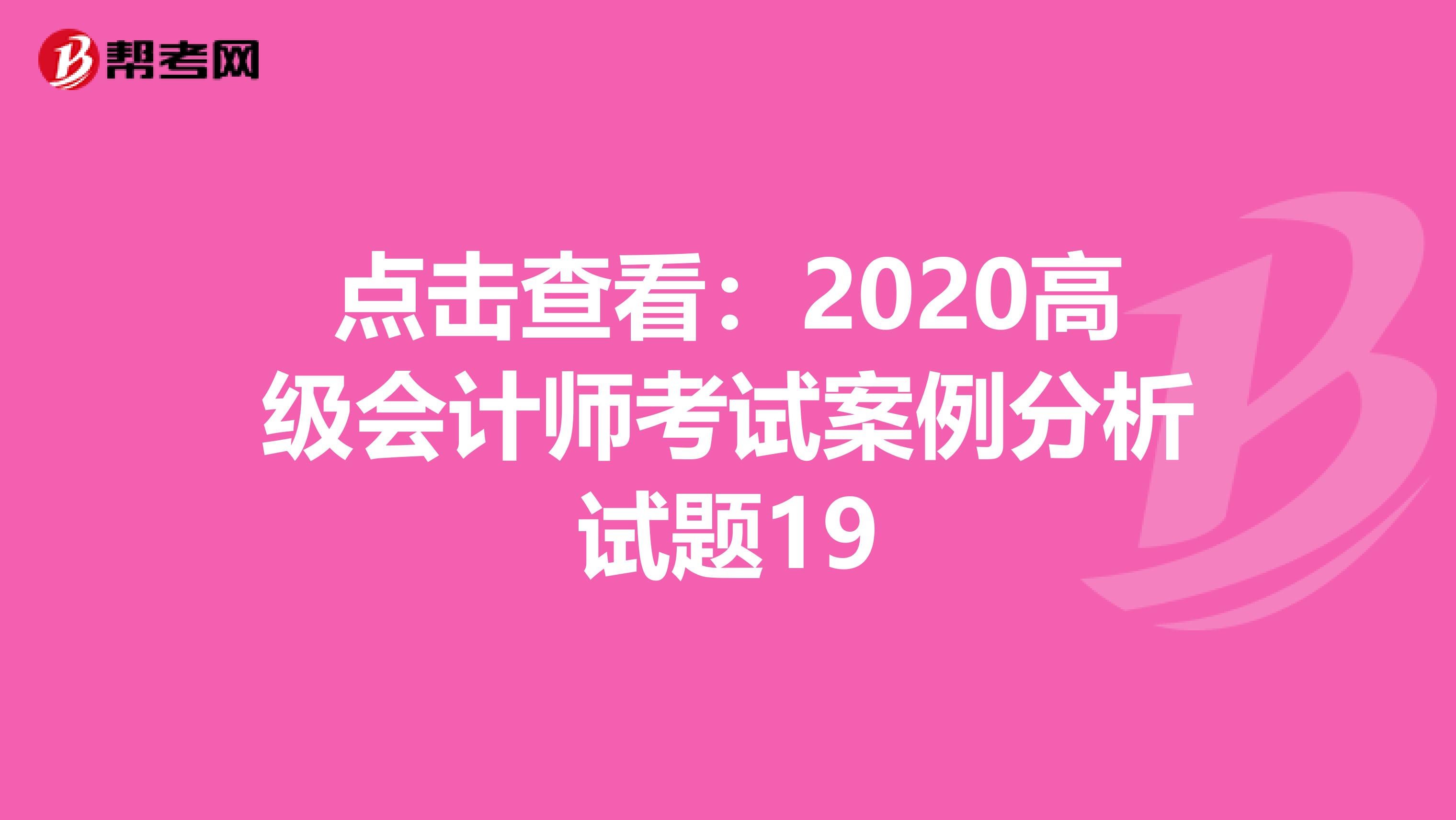 点击查看：2020高级会计师考试案例分析试题19