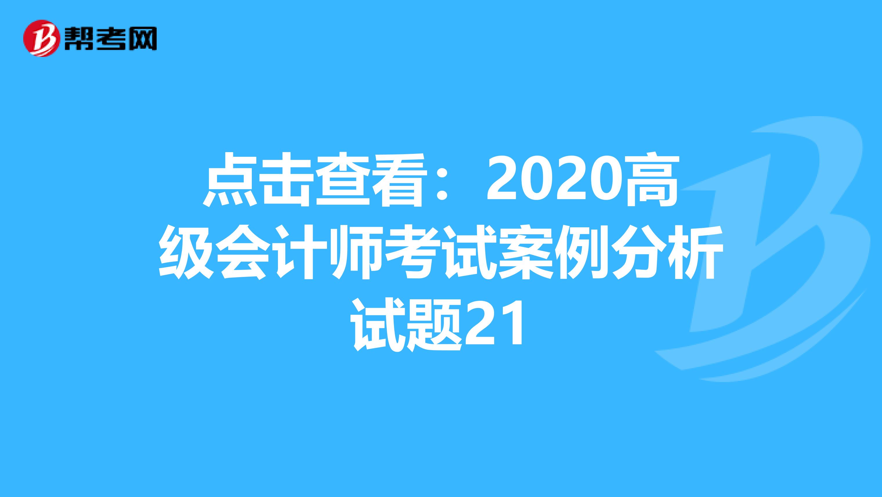 点击查看：2020高级会计师考试案例分析试题21