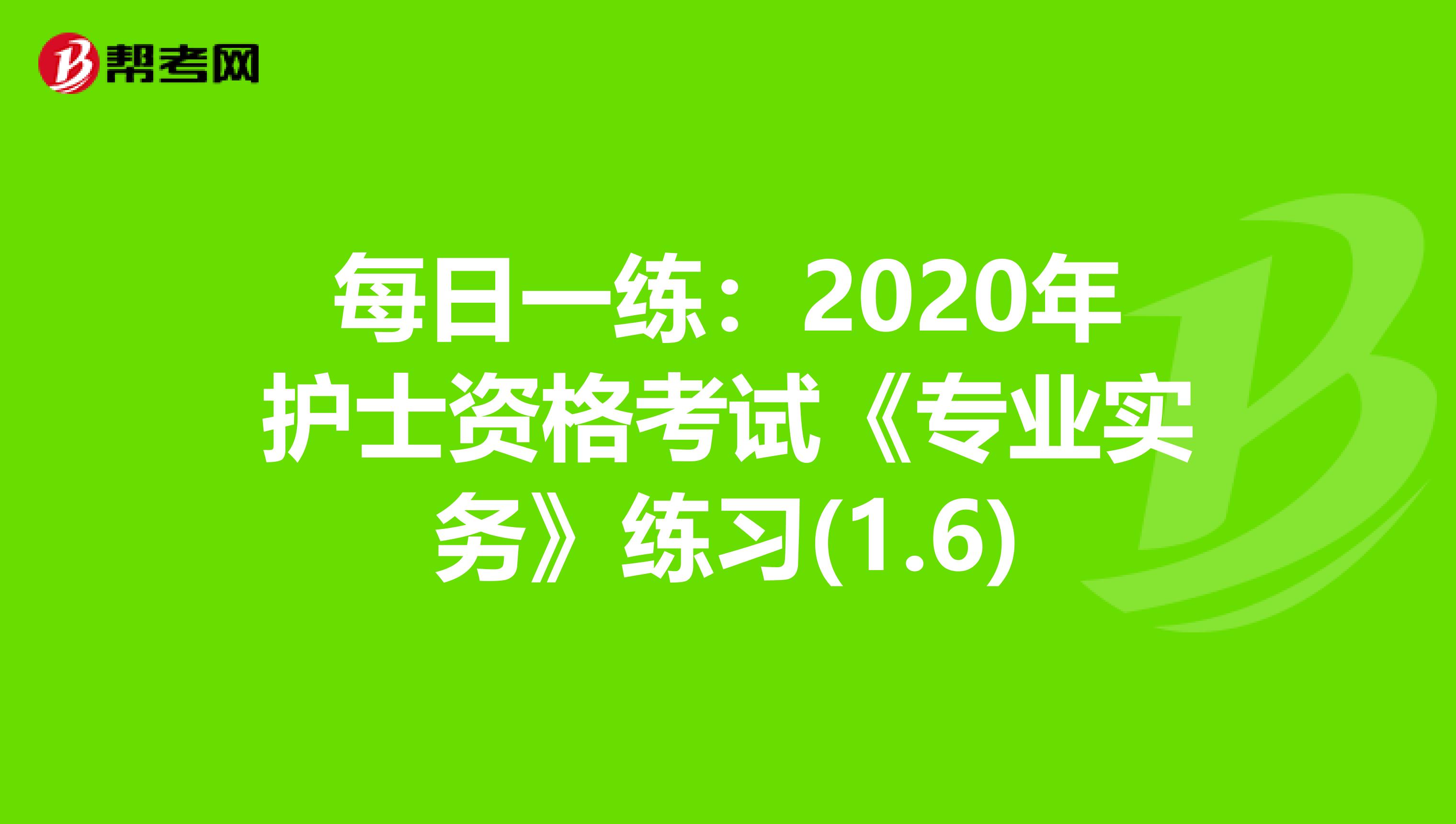每日一练：2020年护士资格考试《专业实务》练习(1.6)