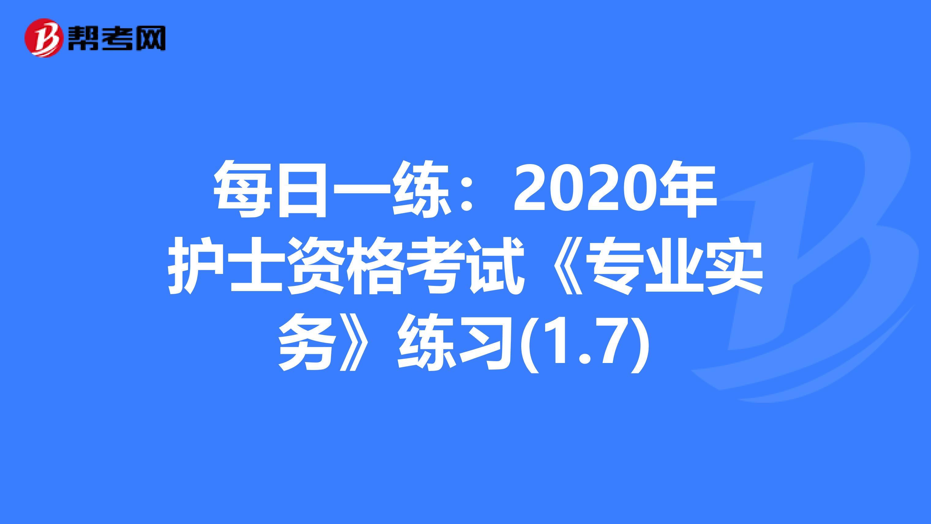每日一练：2020年护士资格考试《专业实务》练习(1.7)