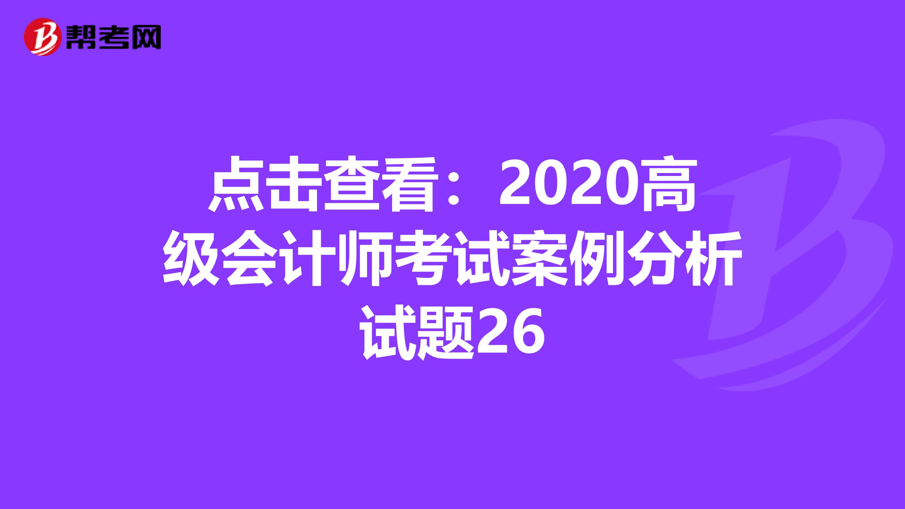 点击查看：2020高级会计师考试案例分析试题26