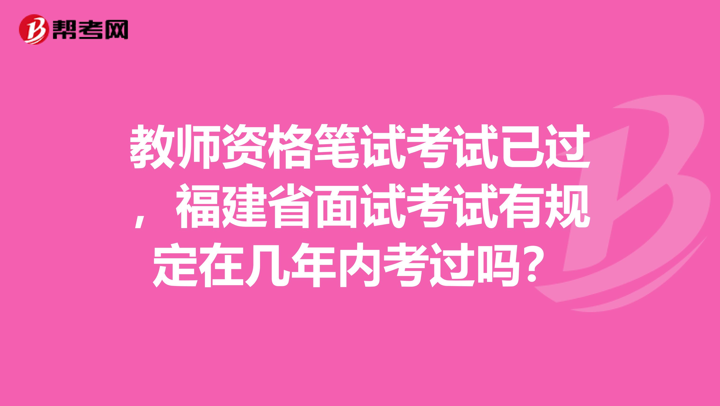 教师资格笔试考试已过，福建省面试考试有规定在几年内考过吗？