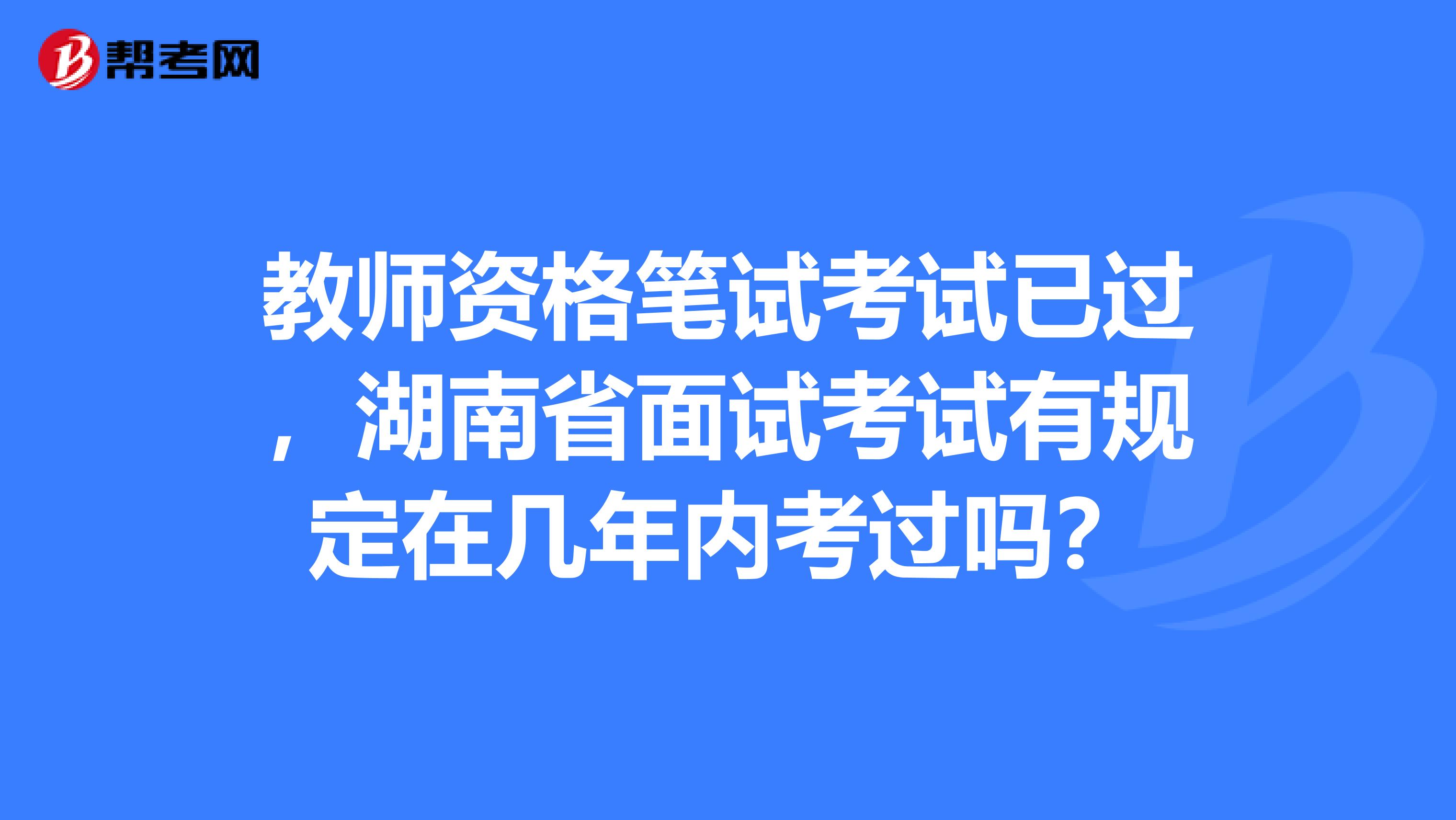 教师资格笔试考试已过，湖南省面试考试有规定在几年内考过吗？