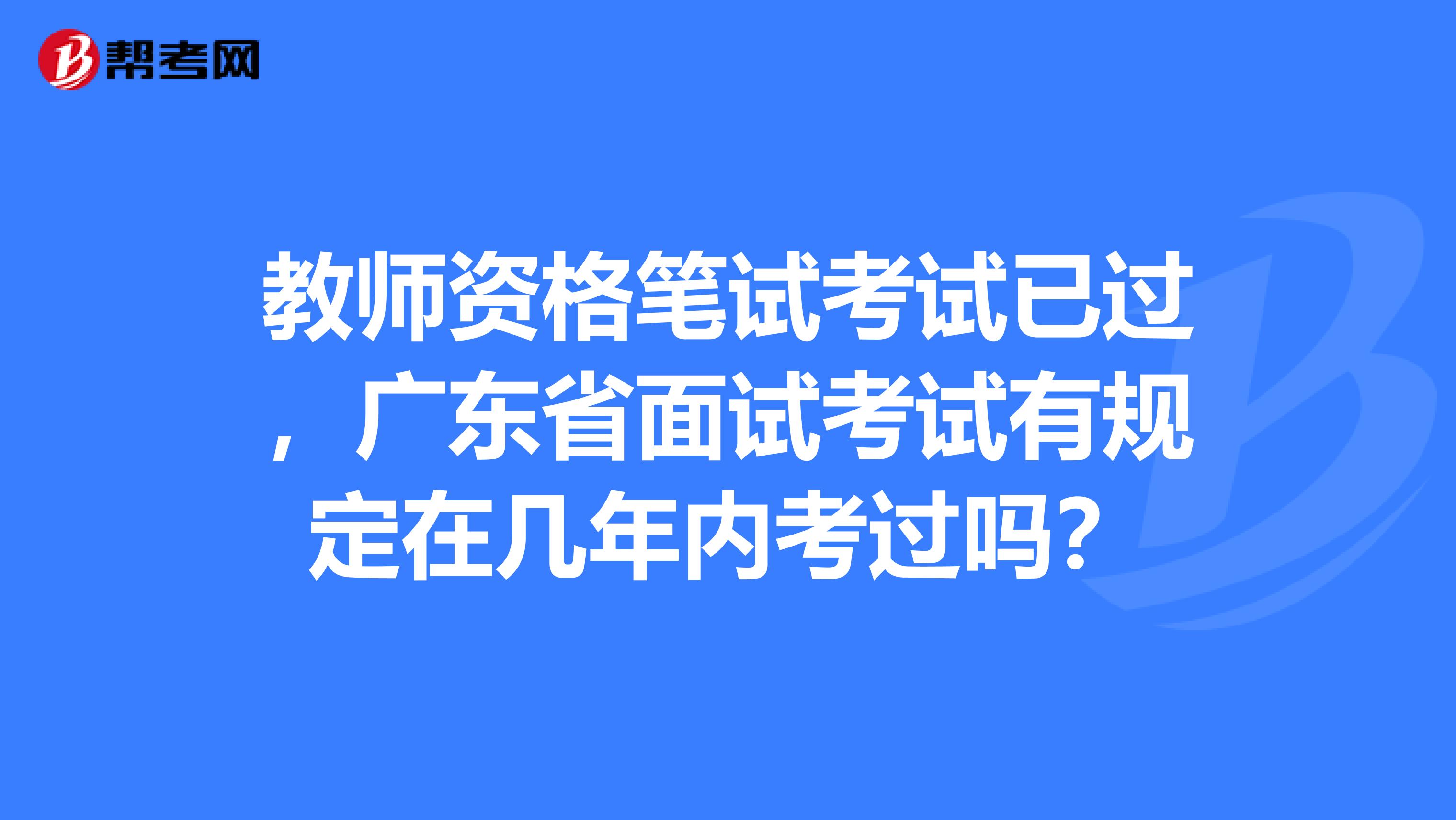 教师资格笔试考试已过，广东省面试考试有规定在几年内考过吗？