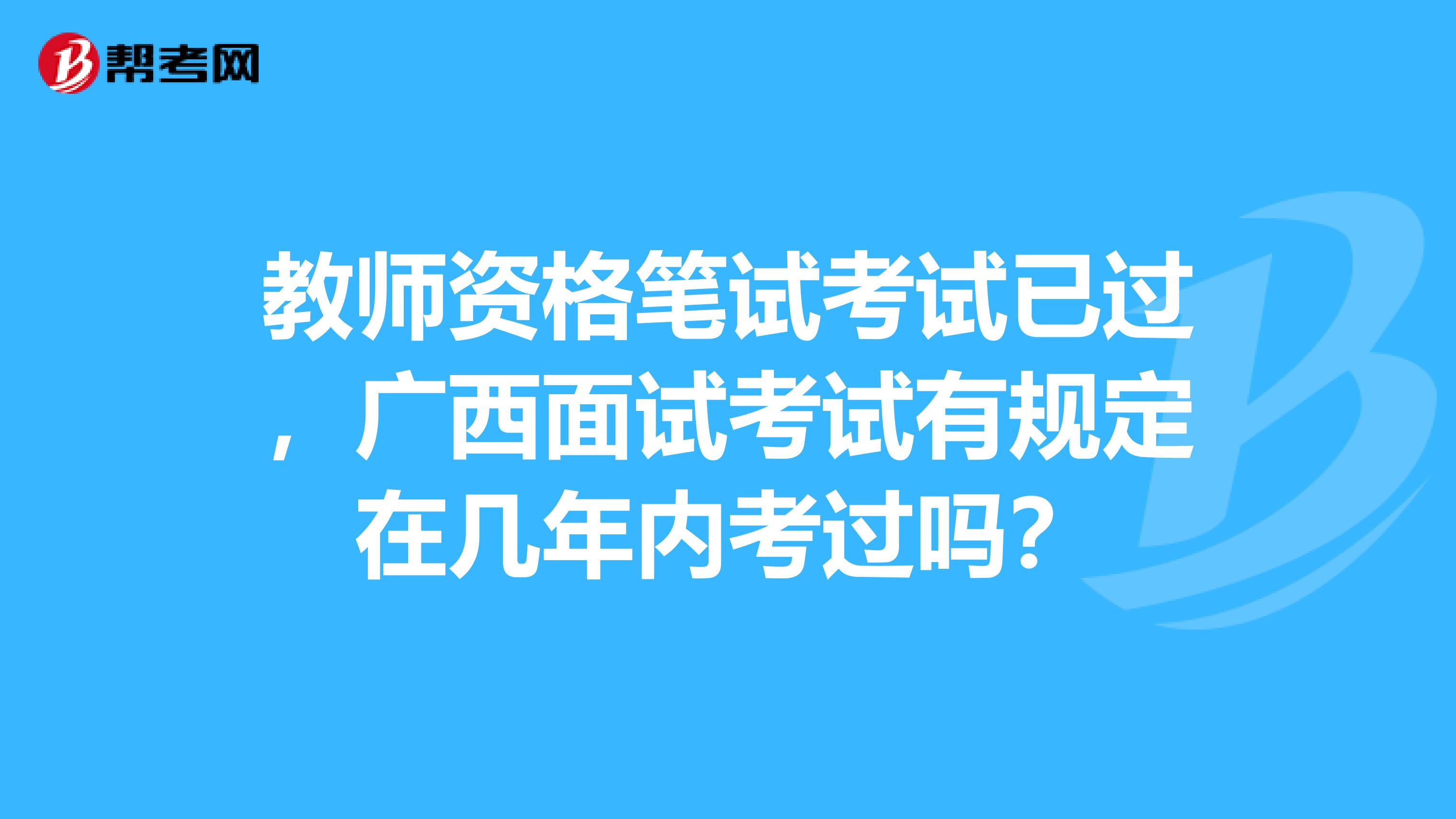 教师资格笔试考试已过，广西面试考试有规定在几年内考过吗？