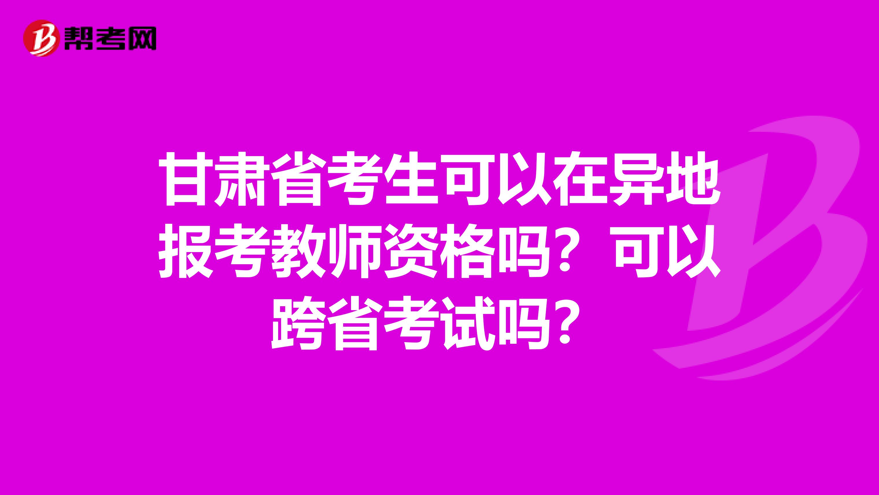 甘肃省考生可以在异地报考教师资格吗？可以跨省考试吗？