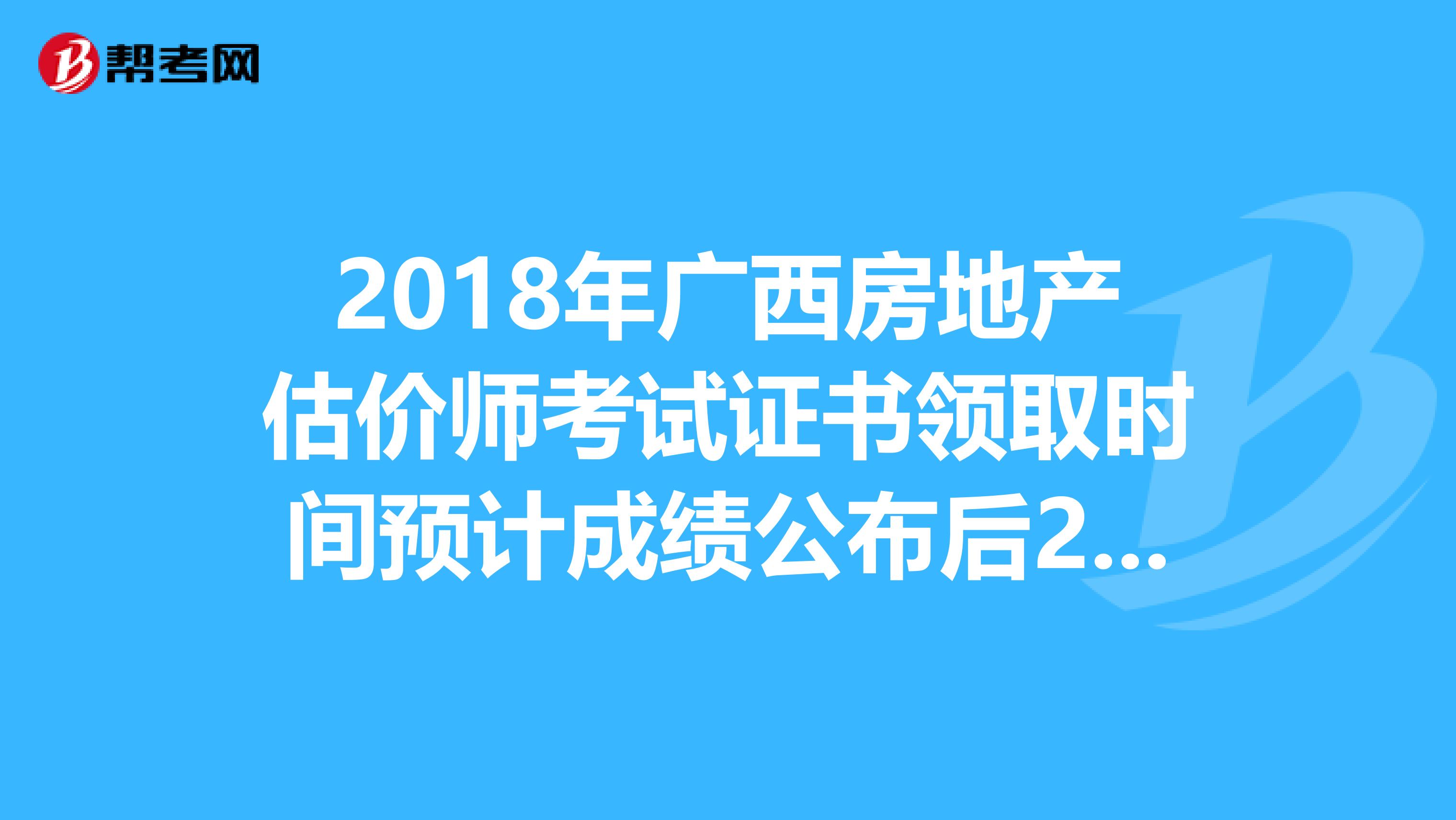 2018年广西房地产估价师考试证书领取时间预计成绩公布后2-3月