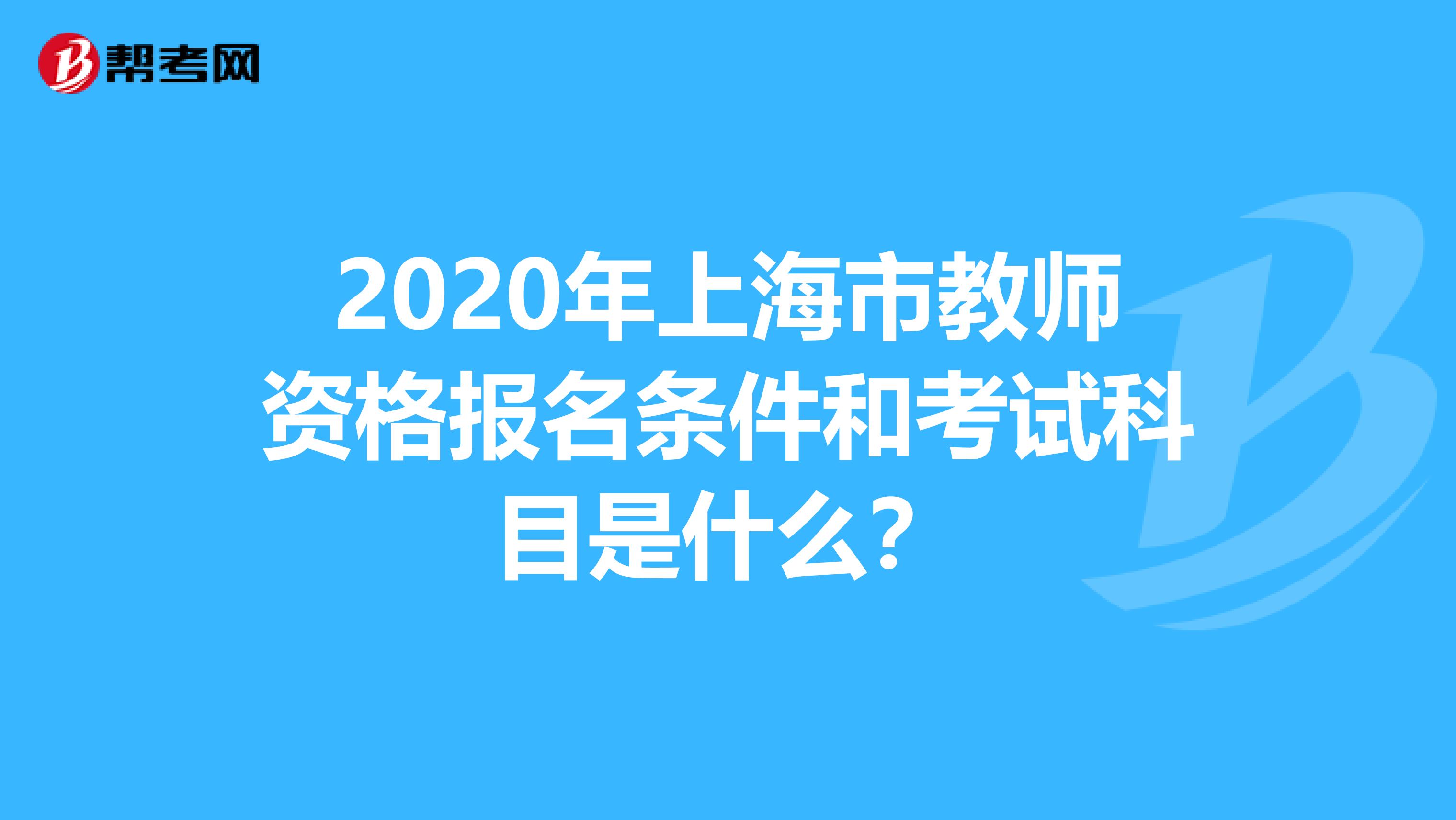 2020年上海市教师资格报名条件和考试科目是什么？
