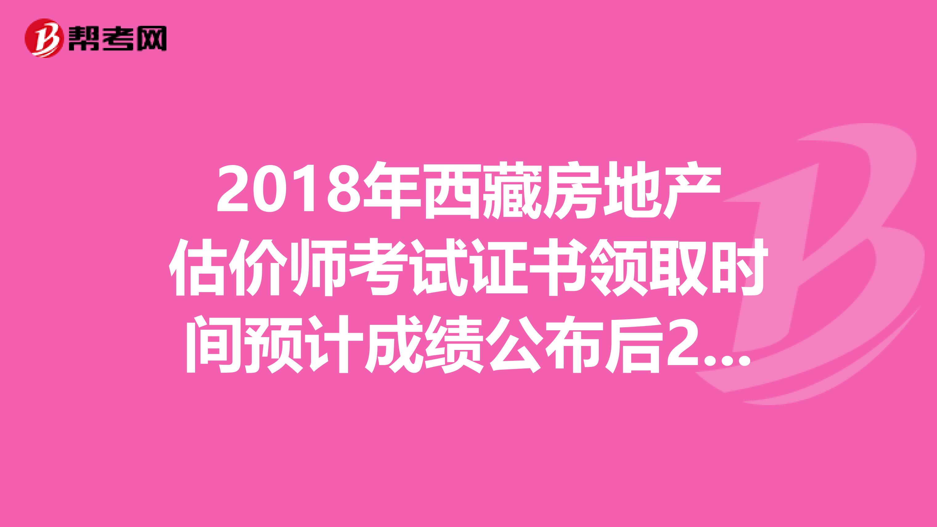 2018年西藏房地产估价师考试证书领取时间预计成绩公布后2-3月