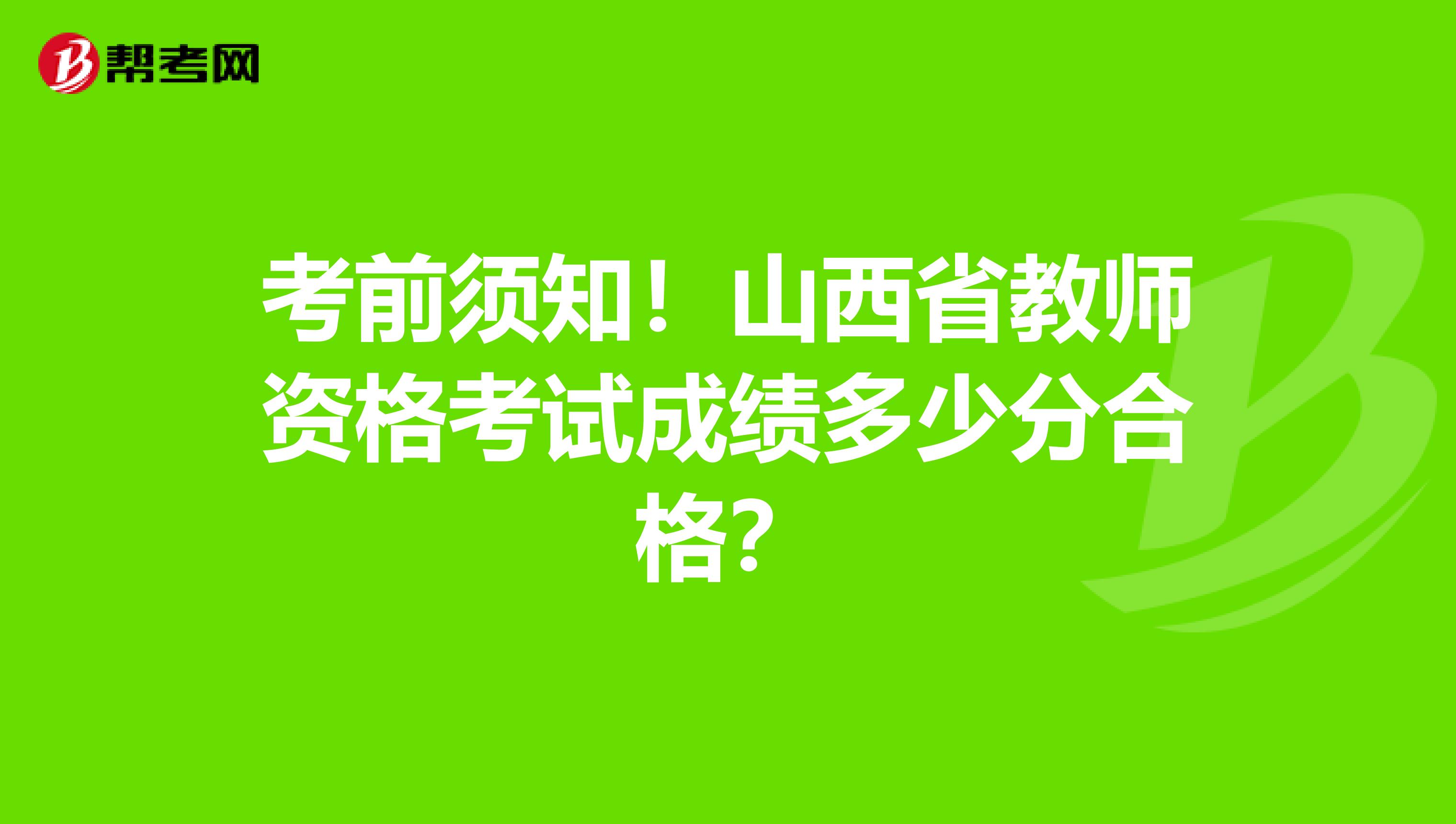 考前须知！山西省教师资格考试成绩多少分合格？