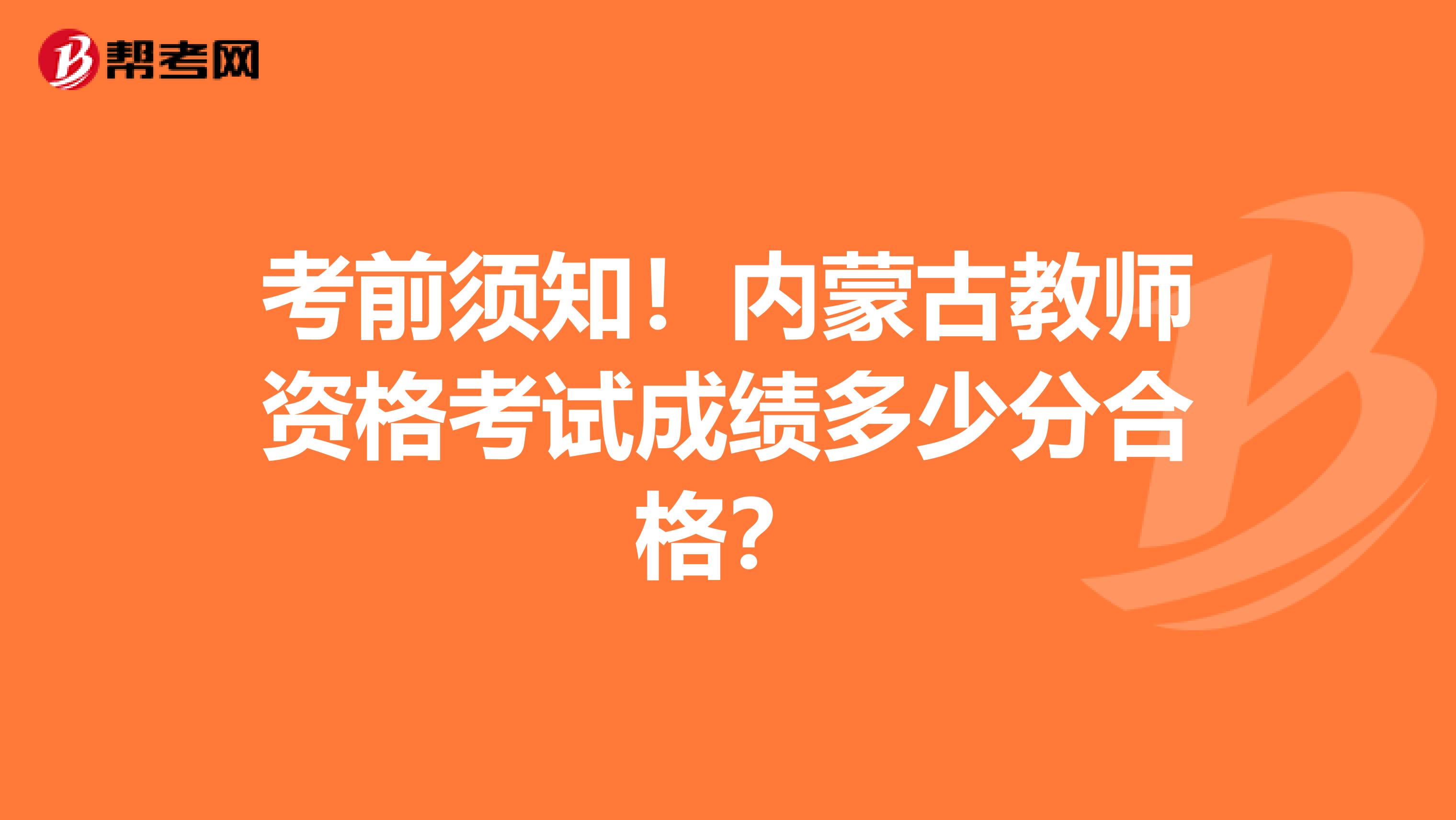 考前须知！内蒙古教师资格考试成绩多少分合格？