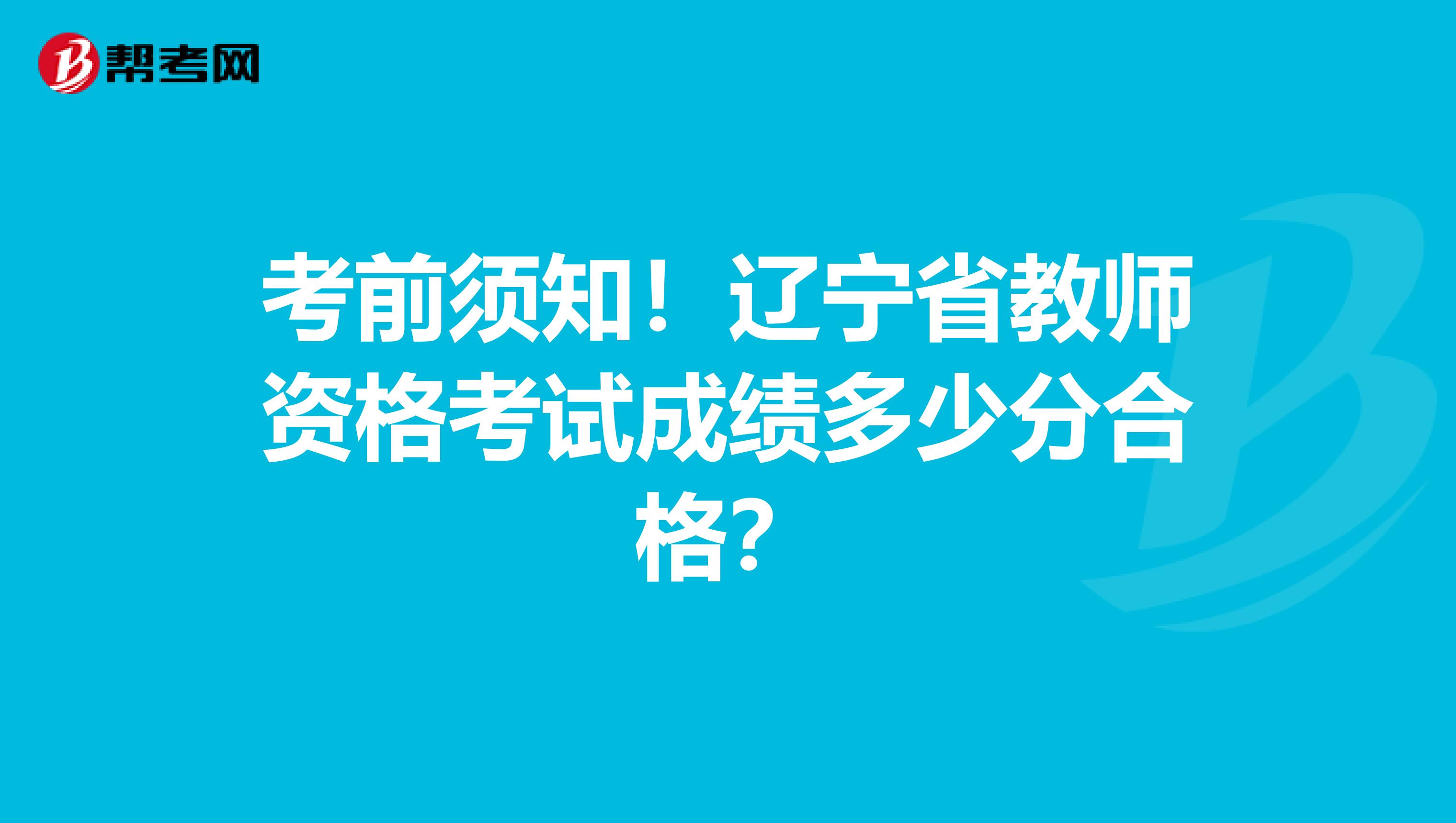 考前须知！辽宁省教师资格考试成绩多少分合格？
