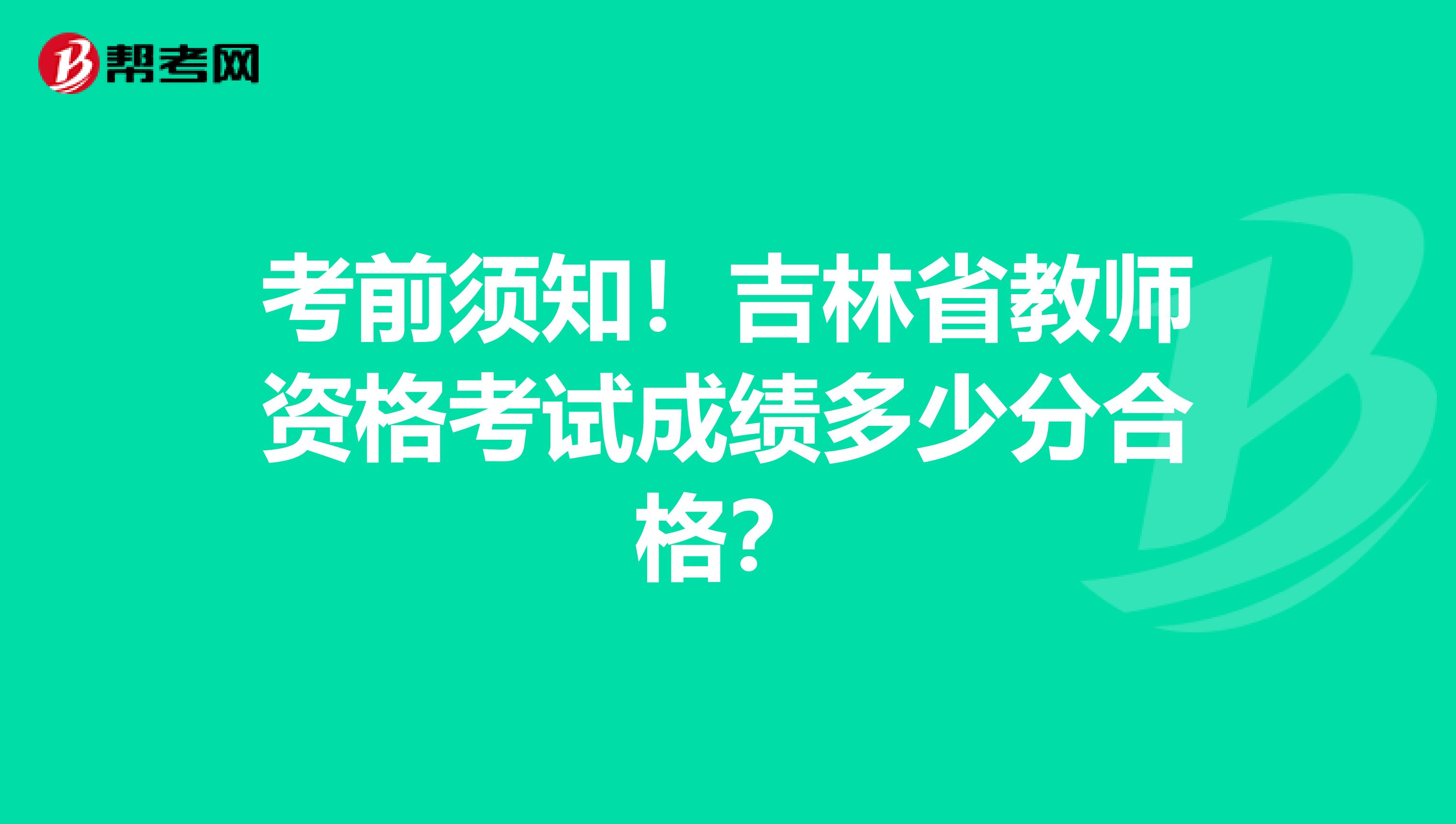考前须知！吉林省教师资格考试成绩多少分合格？