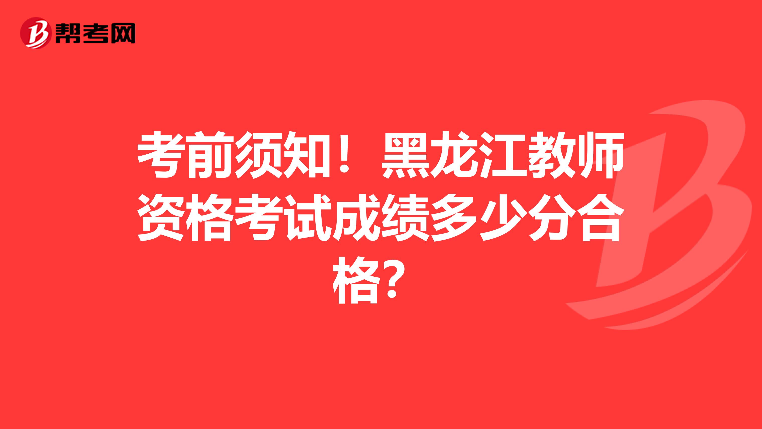 考前须知！黑龙江教师资格考试成绩多少分合格？