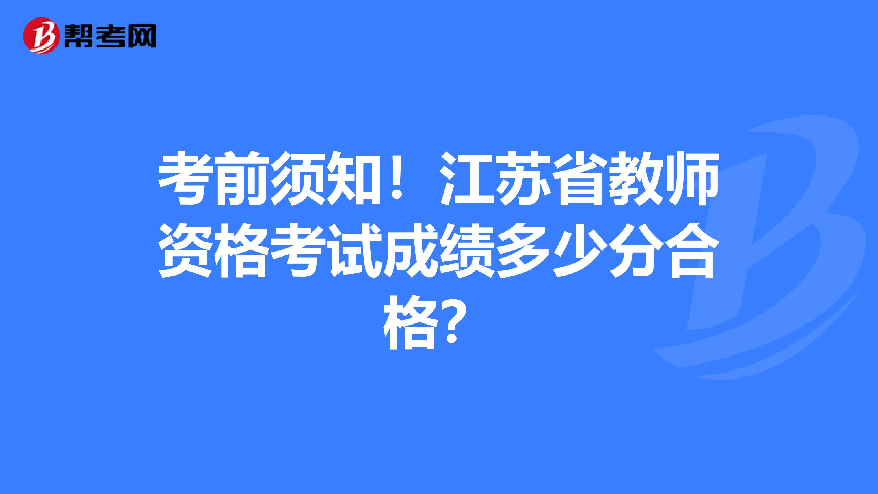 考前须知！江苏省教师资格考试成绩多少分合格？