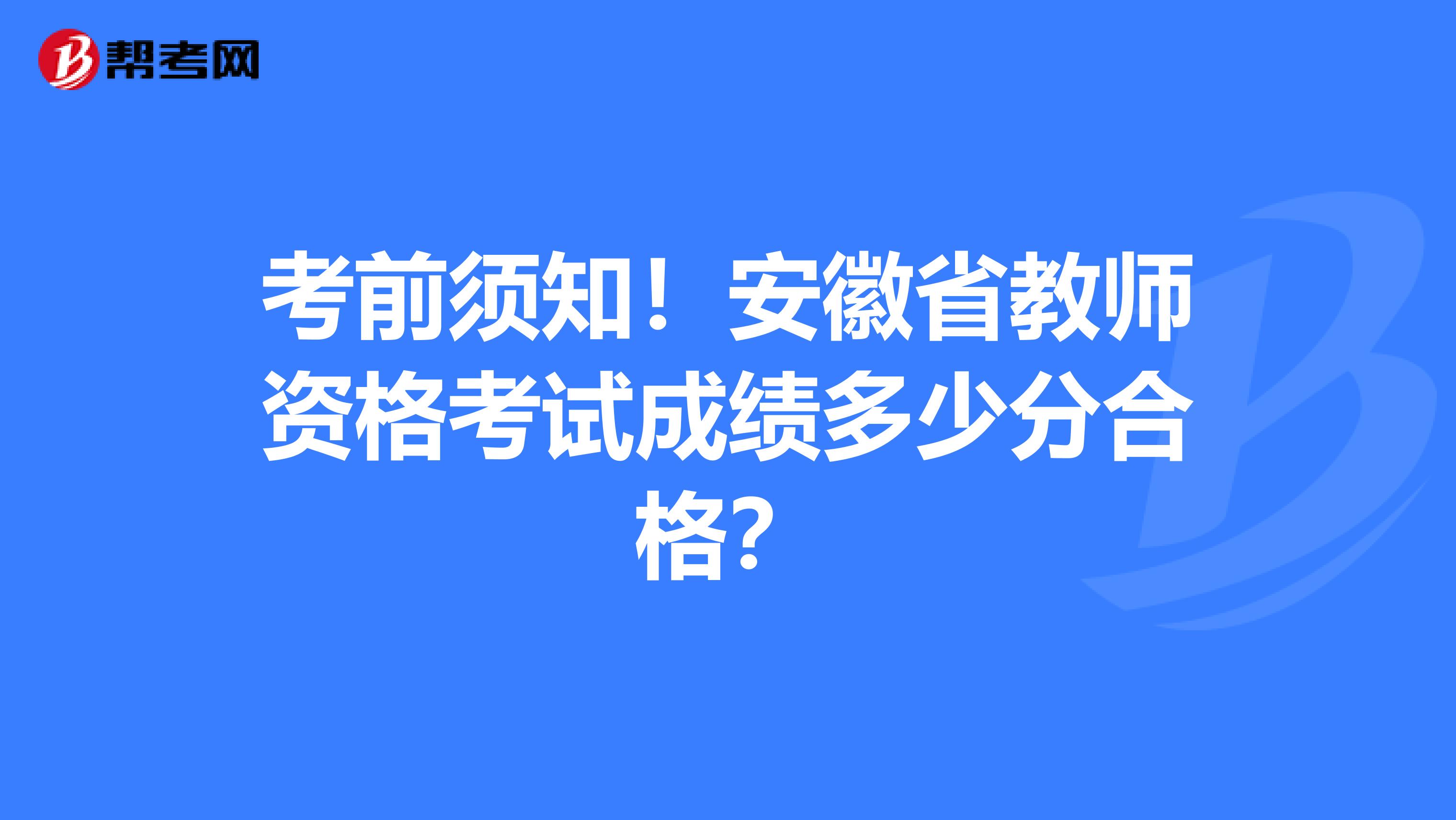 考前须知！安徽省教师资格考试成绩多少分合格？