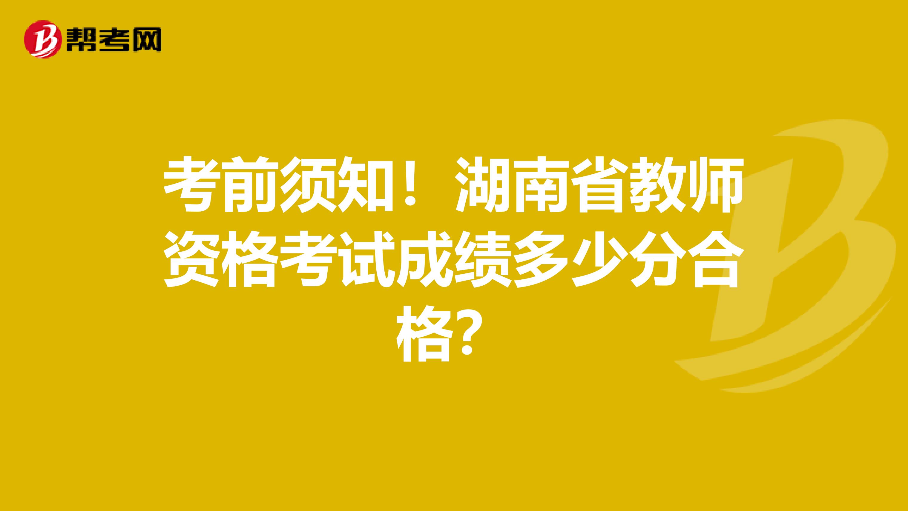 考前须知！湖南省教师资格考试成绩多少分合格？