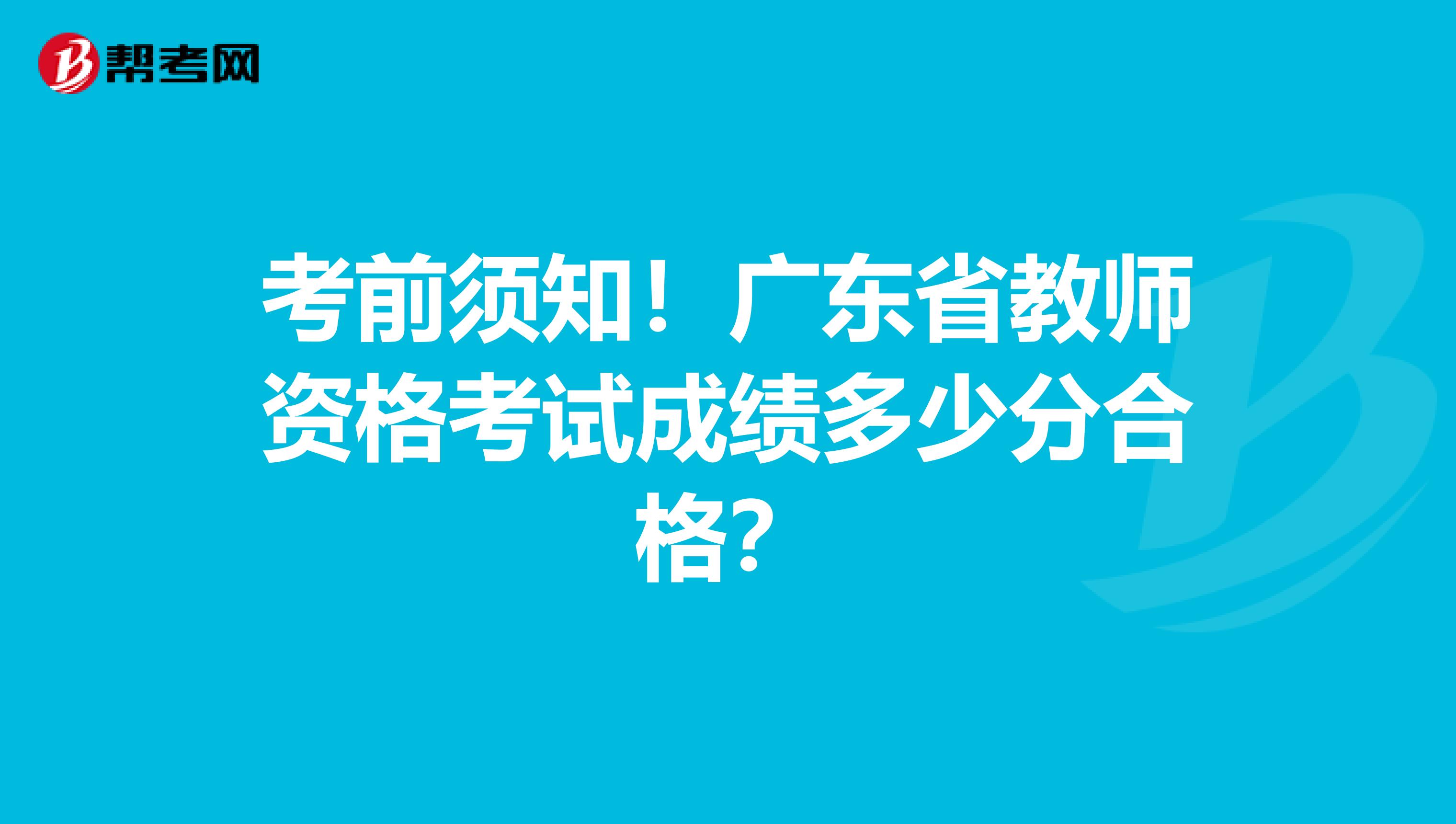 考前须知！广东省教师资格考试成绩多少分合格？