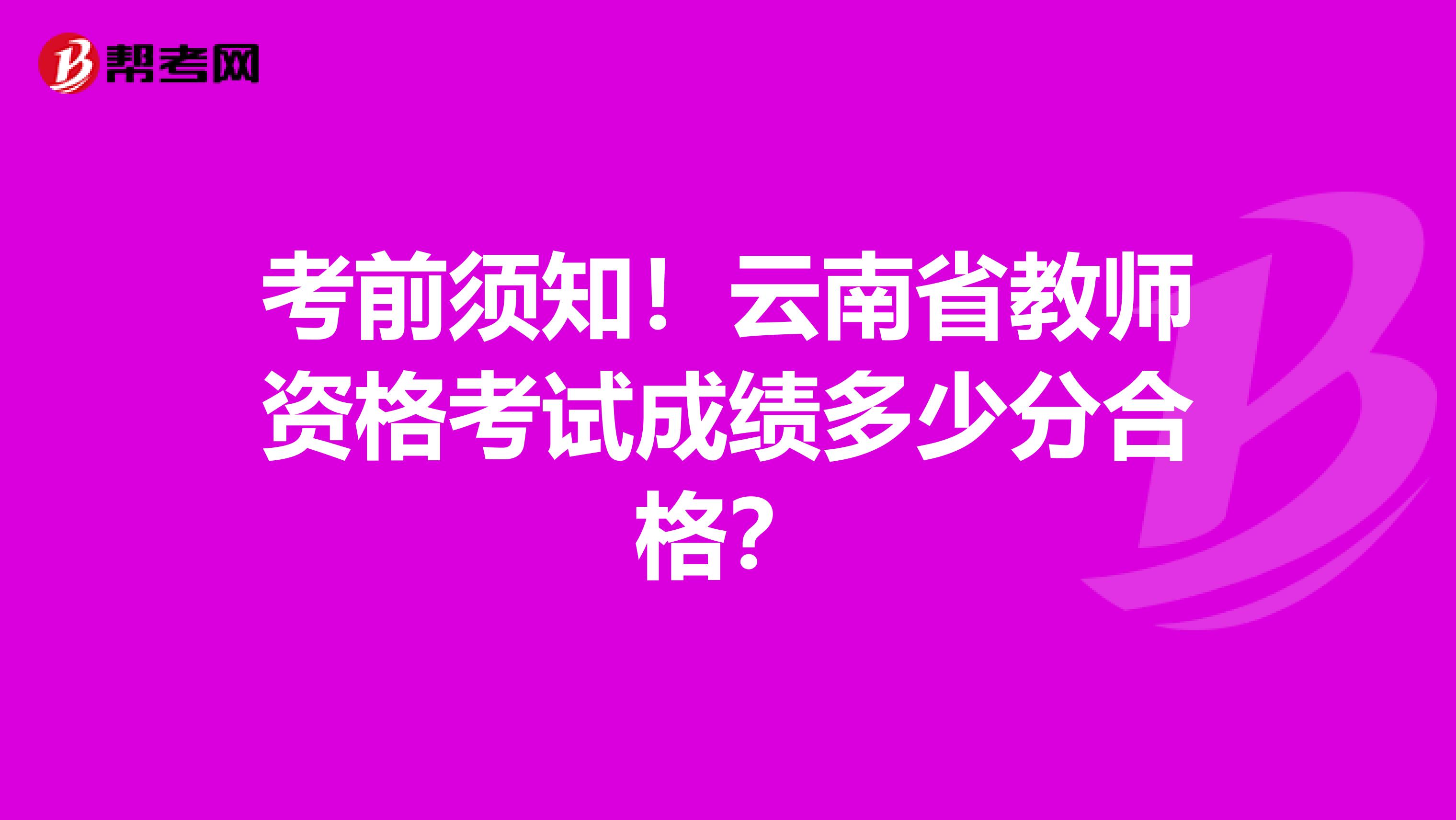 考前须知！云南省教师资格考试成绩多少分合格？