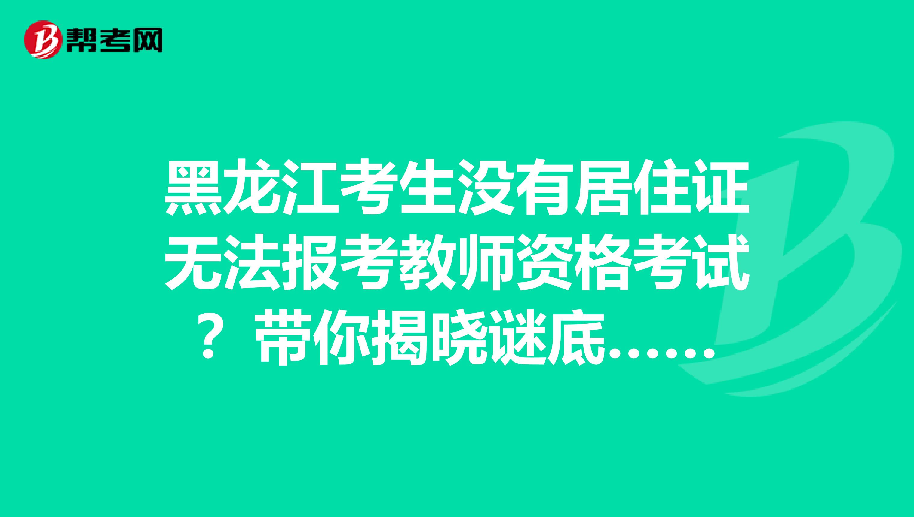 黑龙江考生没有居住证无法报考教师资格考试？带你揭晓谜底……