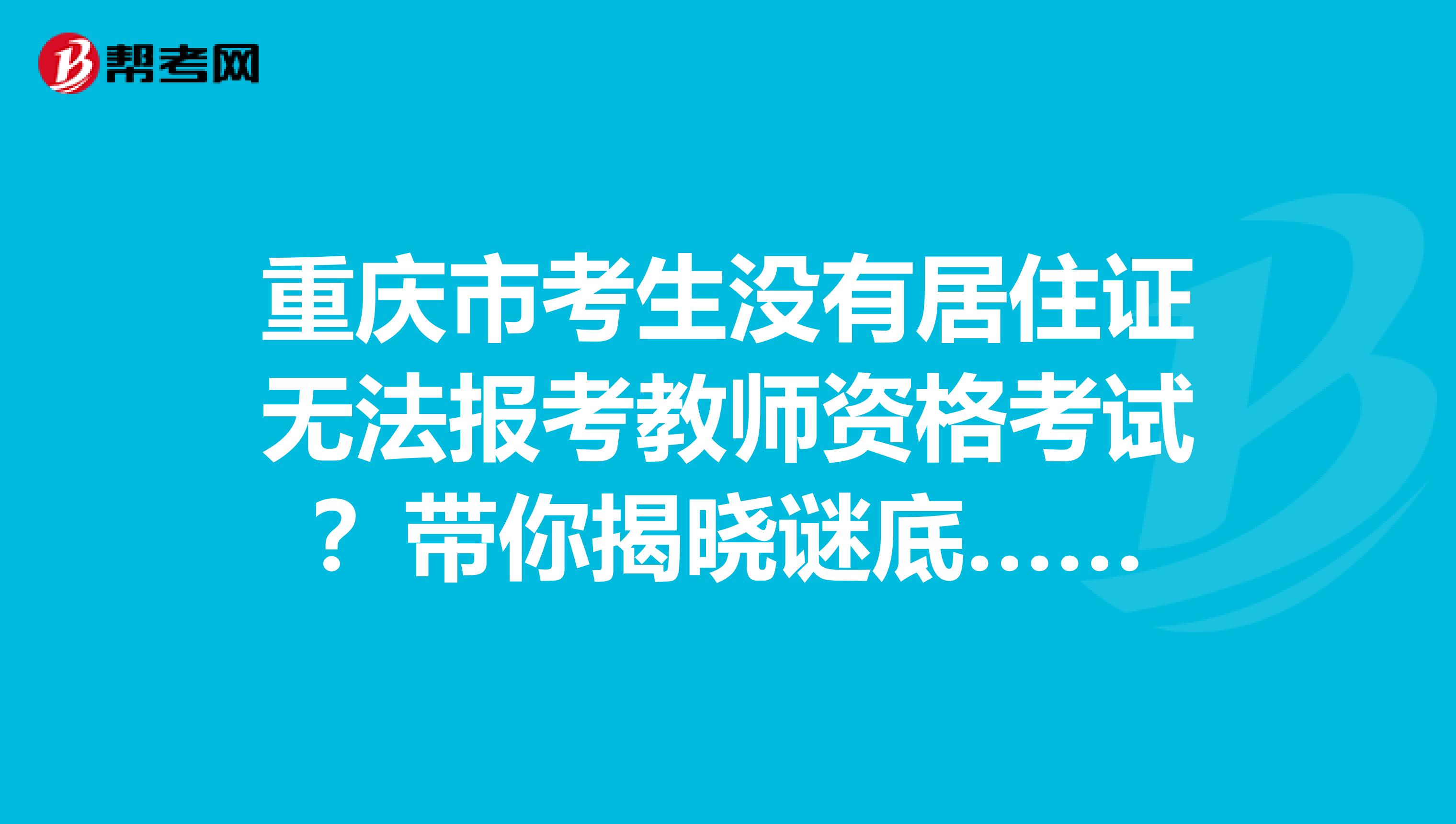 重庆市考生没有居住证无法报考教师资格考试？带你揭晓谜底……