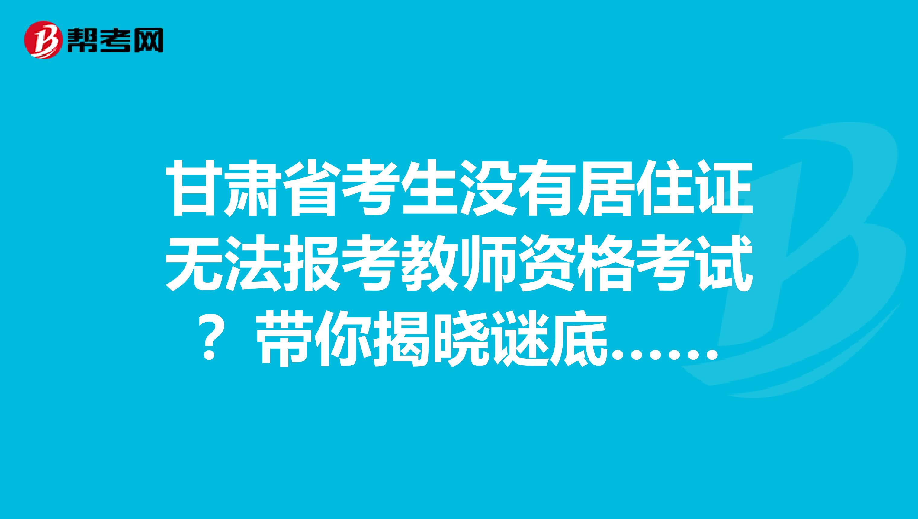 甘肃省考生没有居住证无法报考教师资格考试？带你揭晓谜底……