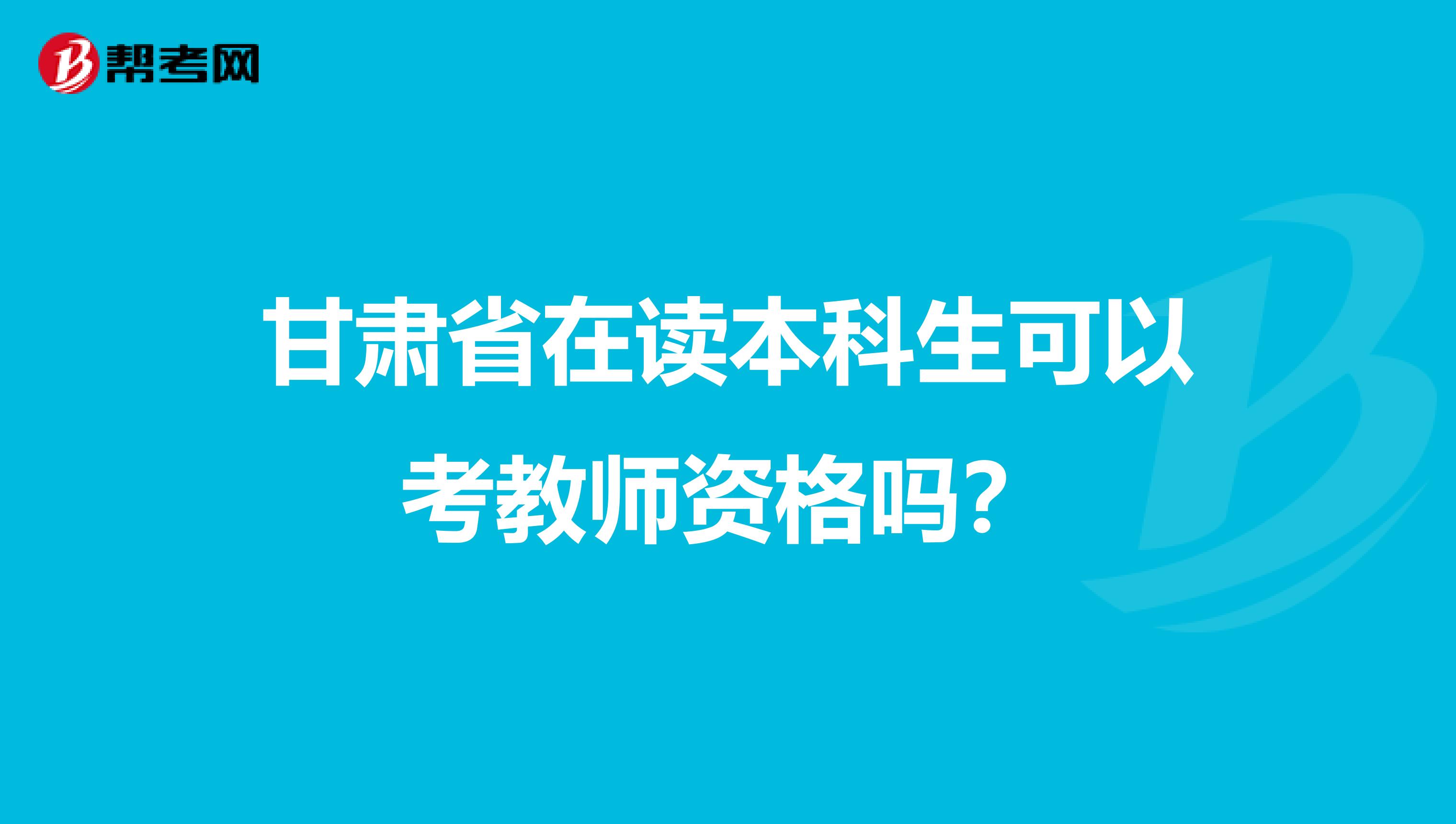 甘肃省在读本科生可以考教师资格吗？