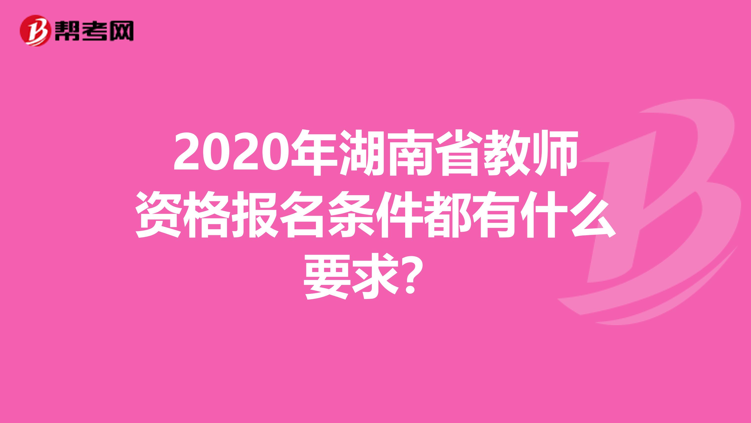 2020年湖南省教师资格报名条件都有什么要求？