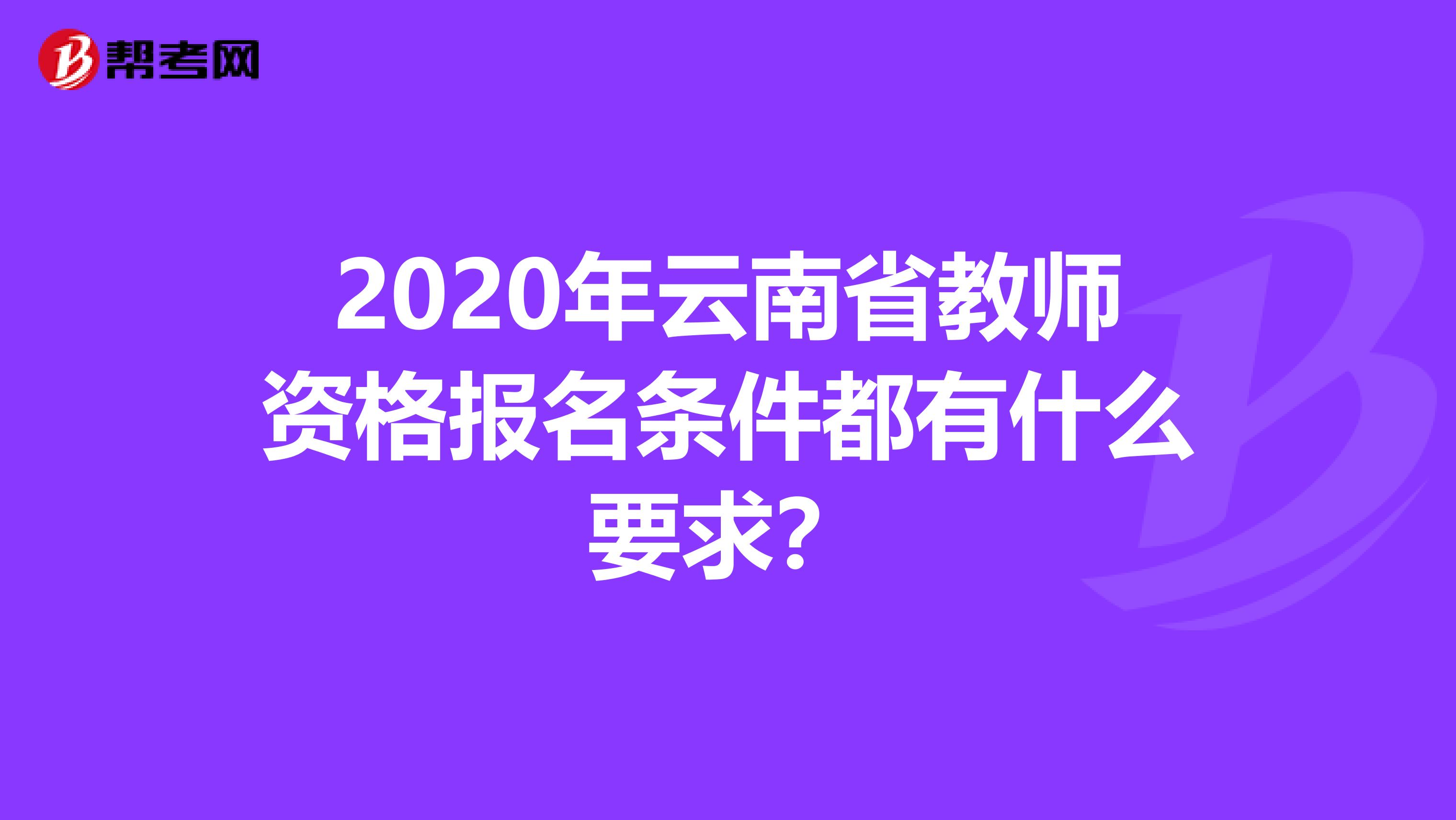 2020年云南省教师资格报名条件都有什么要求？