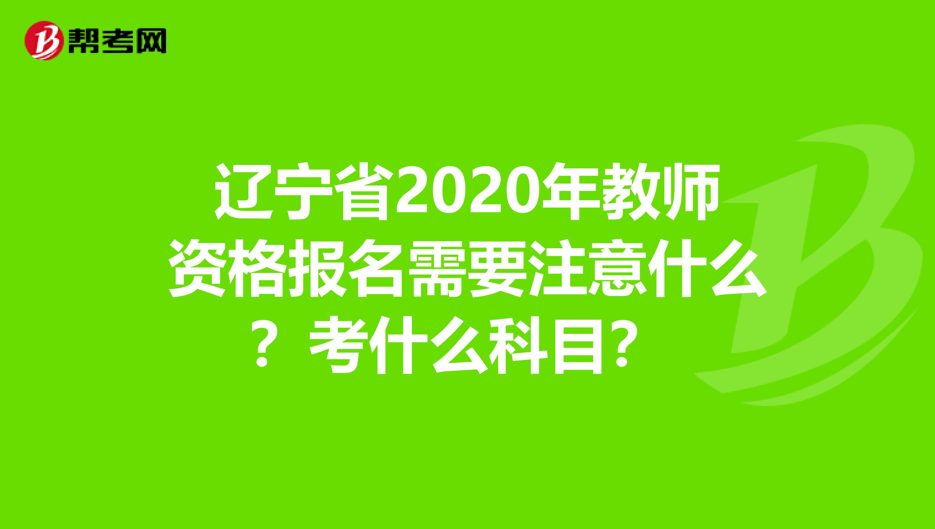 辽宁省2020年教师资格报名需要注意什么？考什么科目？ 