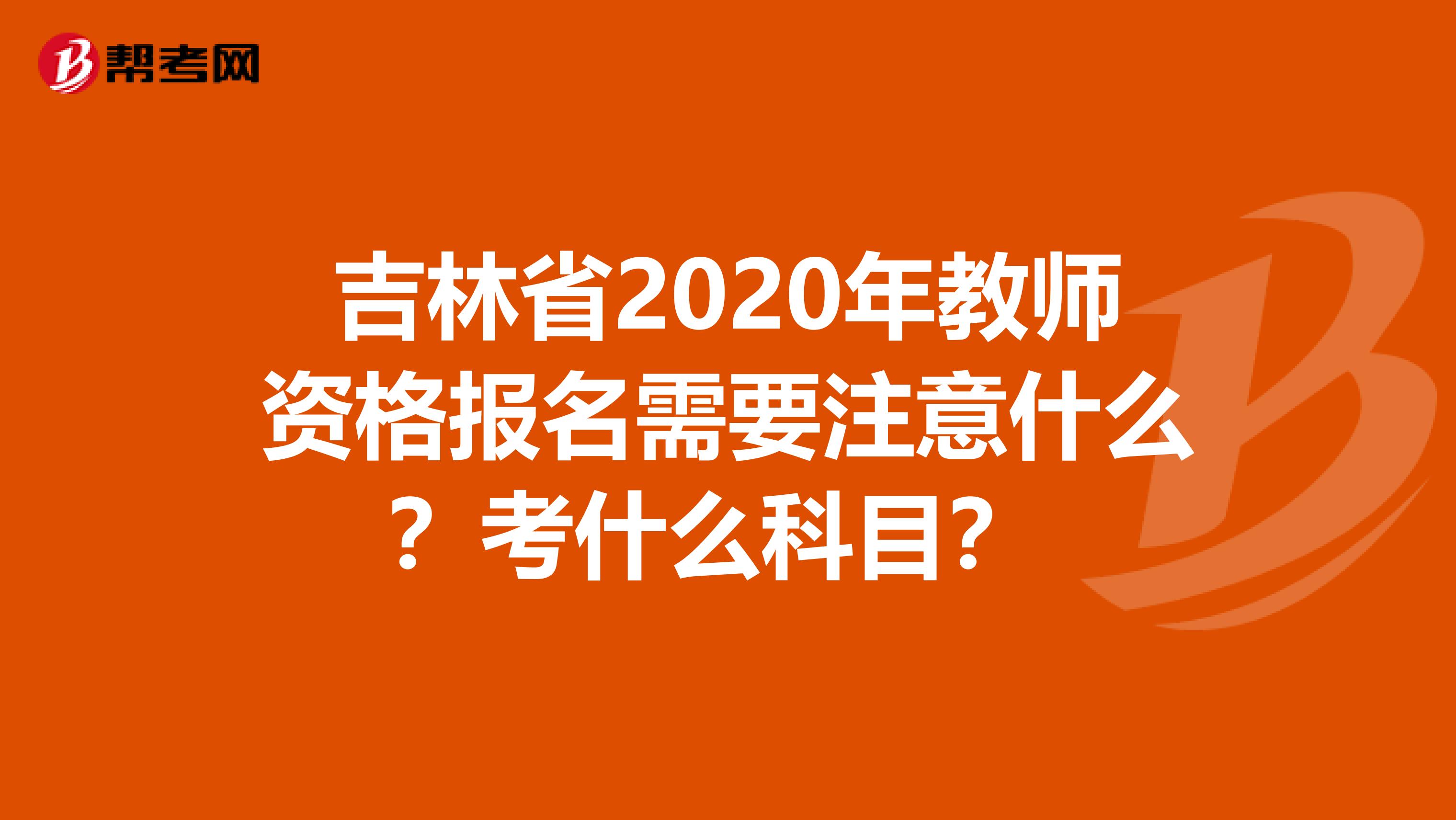 吉林省2020年教师资格报名需要注意什么？考什么科目？ 