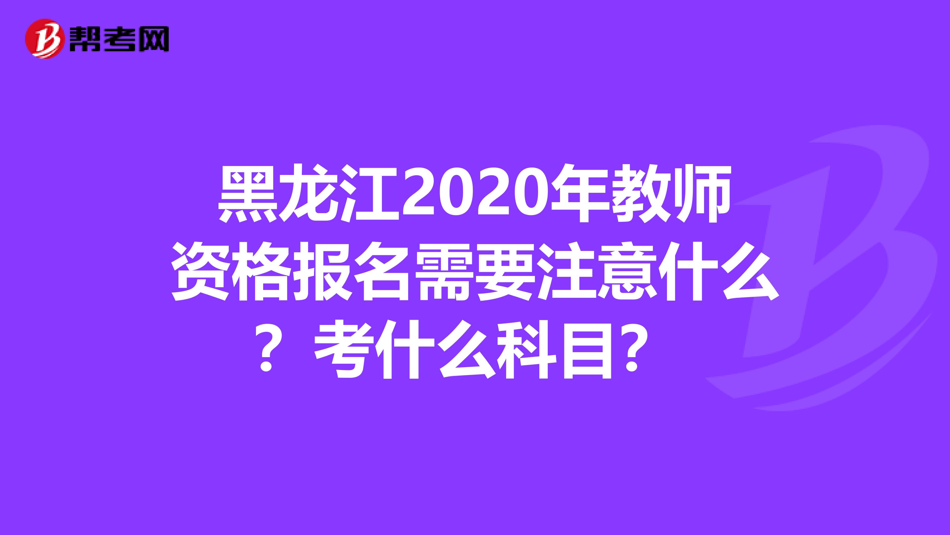 黑龙江2020年教师资格报名需要注意什么？考什么科目？ 