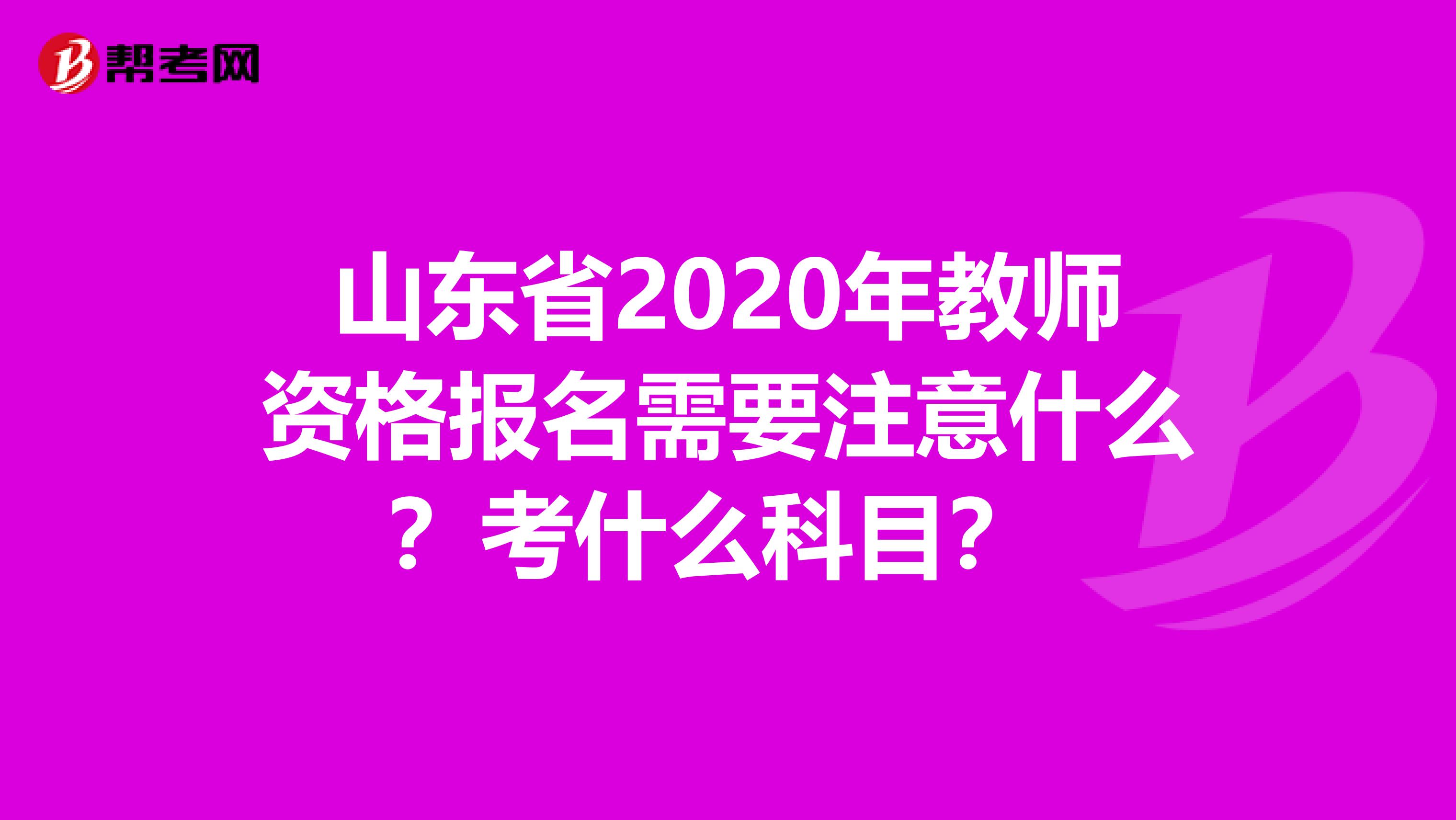 山东省2020年教师资格报名需要注意什么？考什么科目？ 