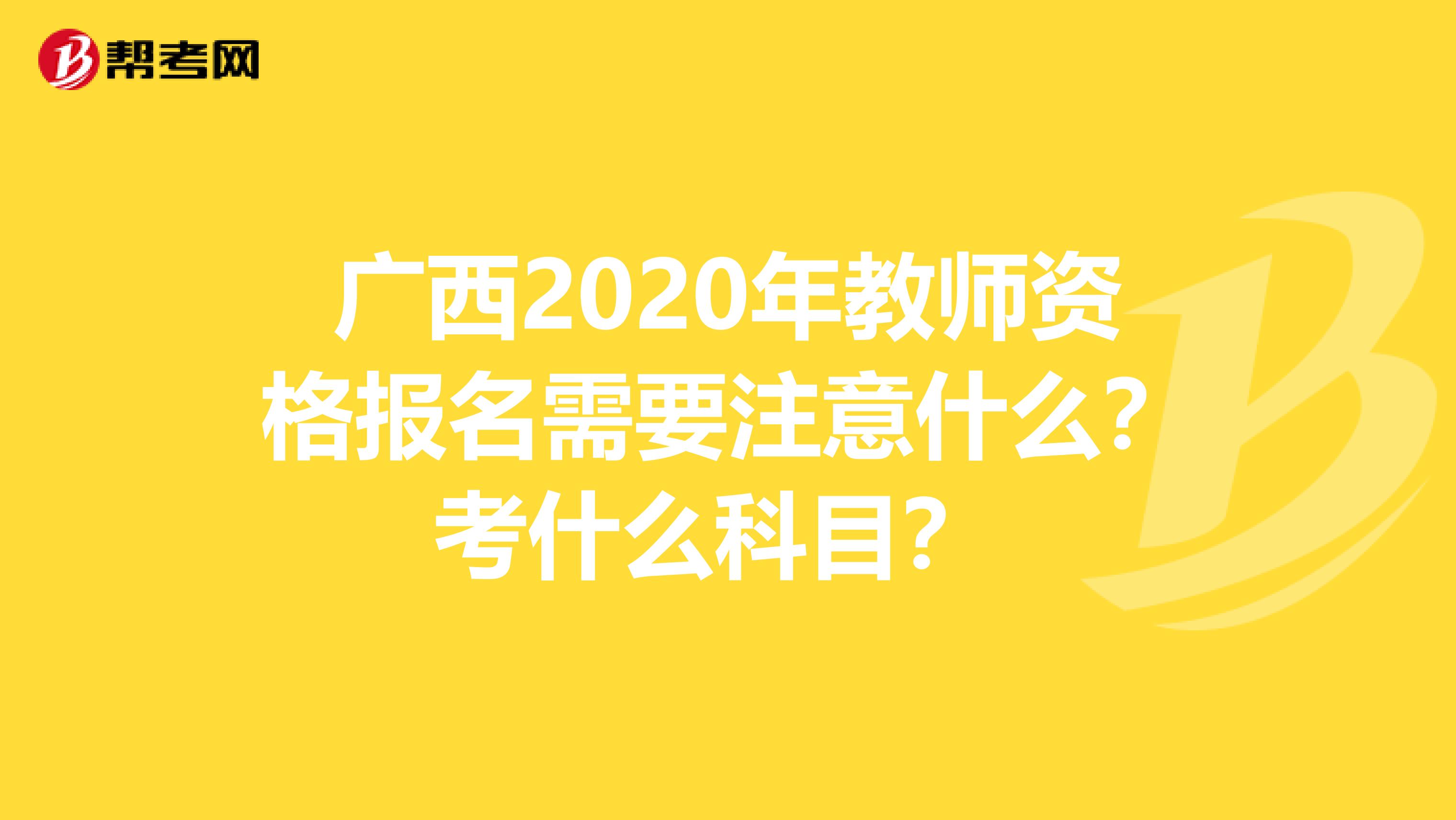 广西2020年教师资格报名需要注意什么？考什么科目？ 