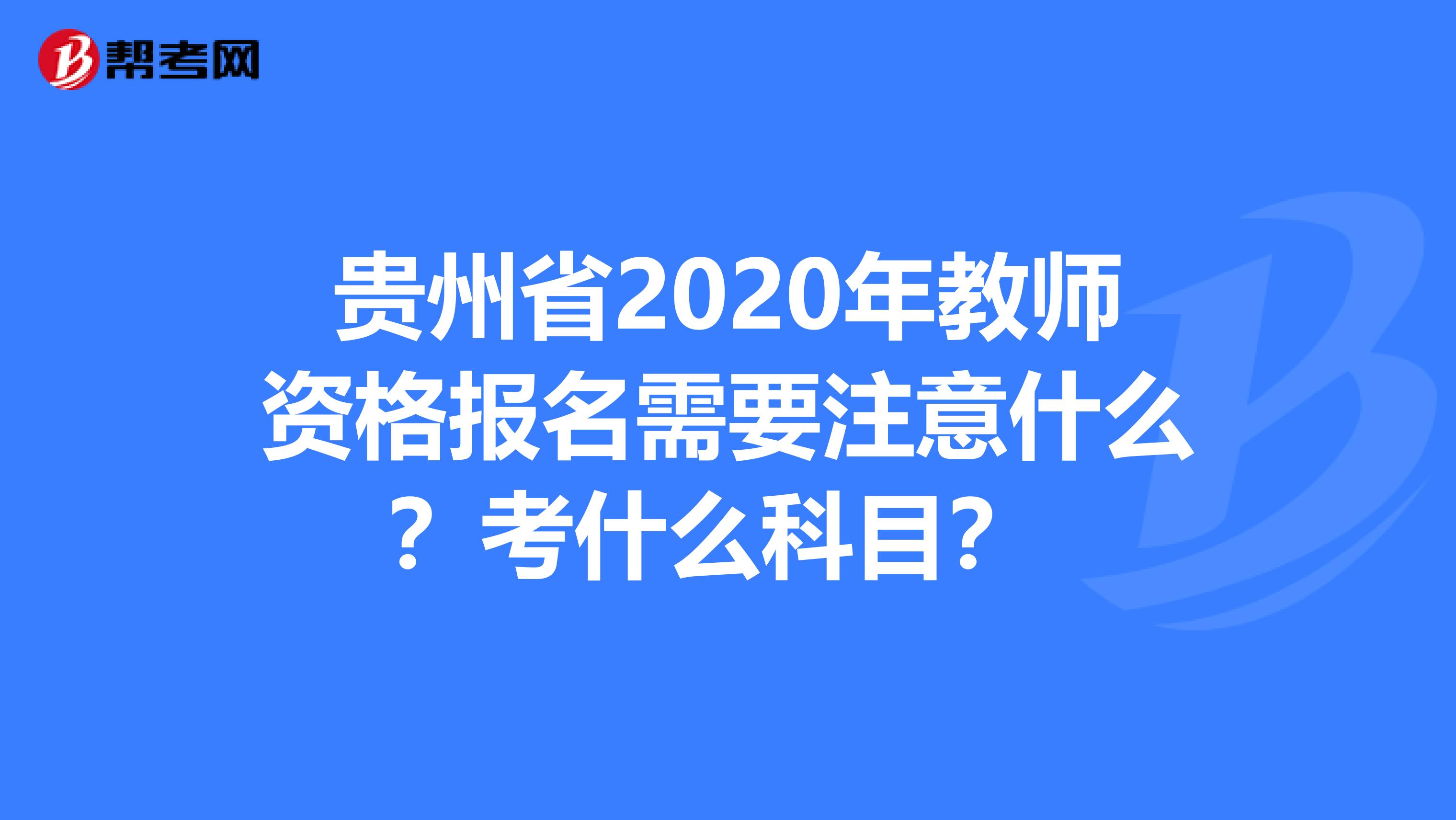 贵州省2020年教师资格报名需要注意什么？考什么科目？ 